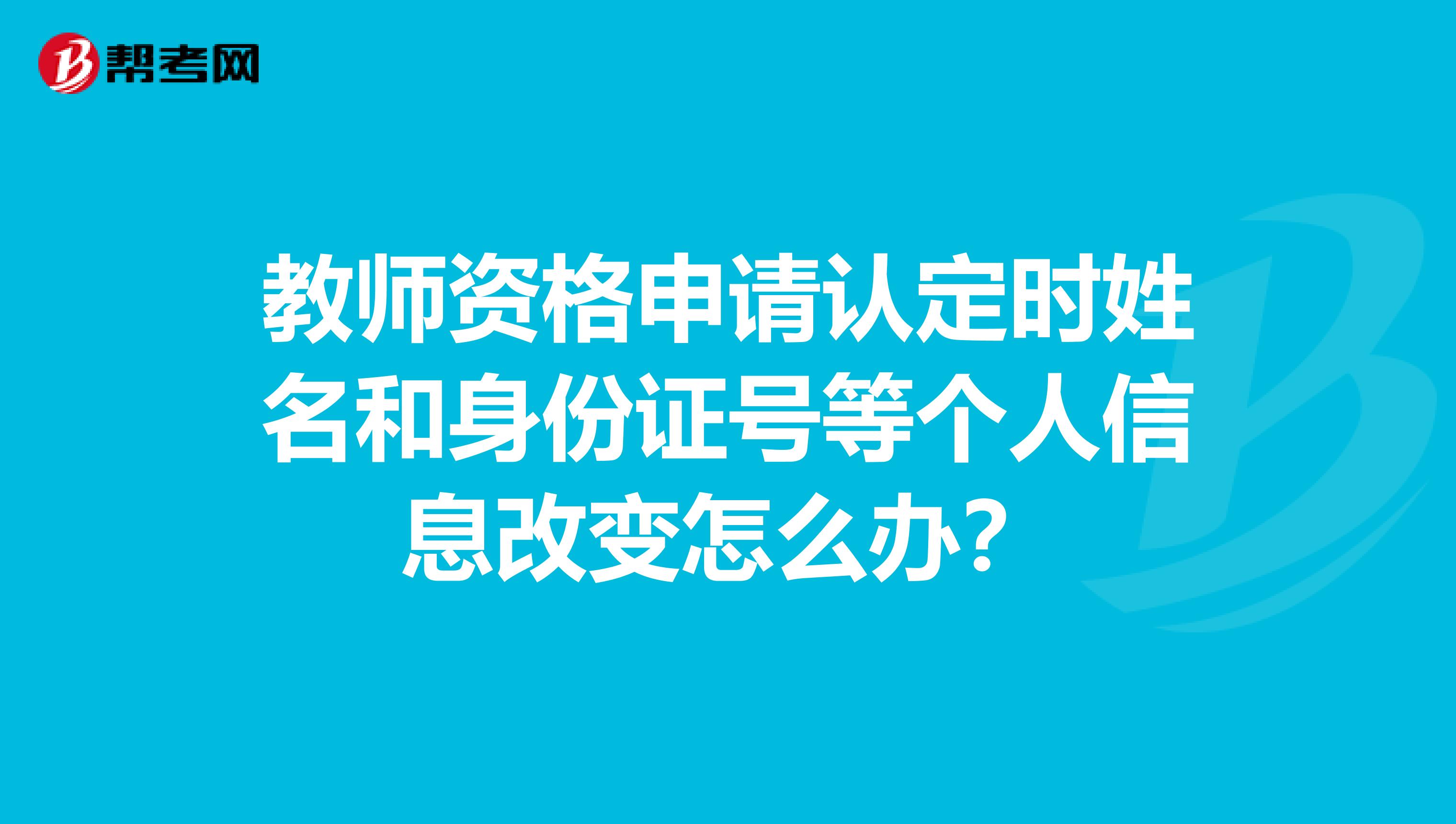 教师资格申请认定时姓名和身份证号等个人信息改变怎么办？