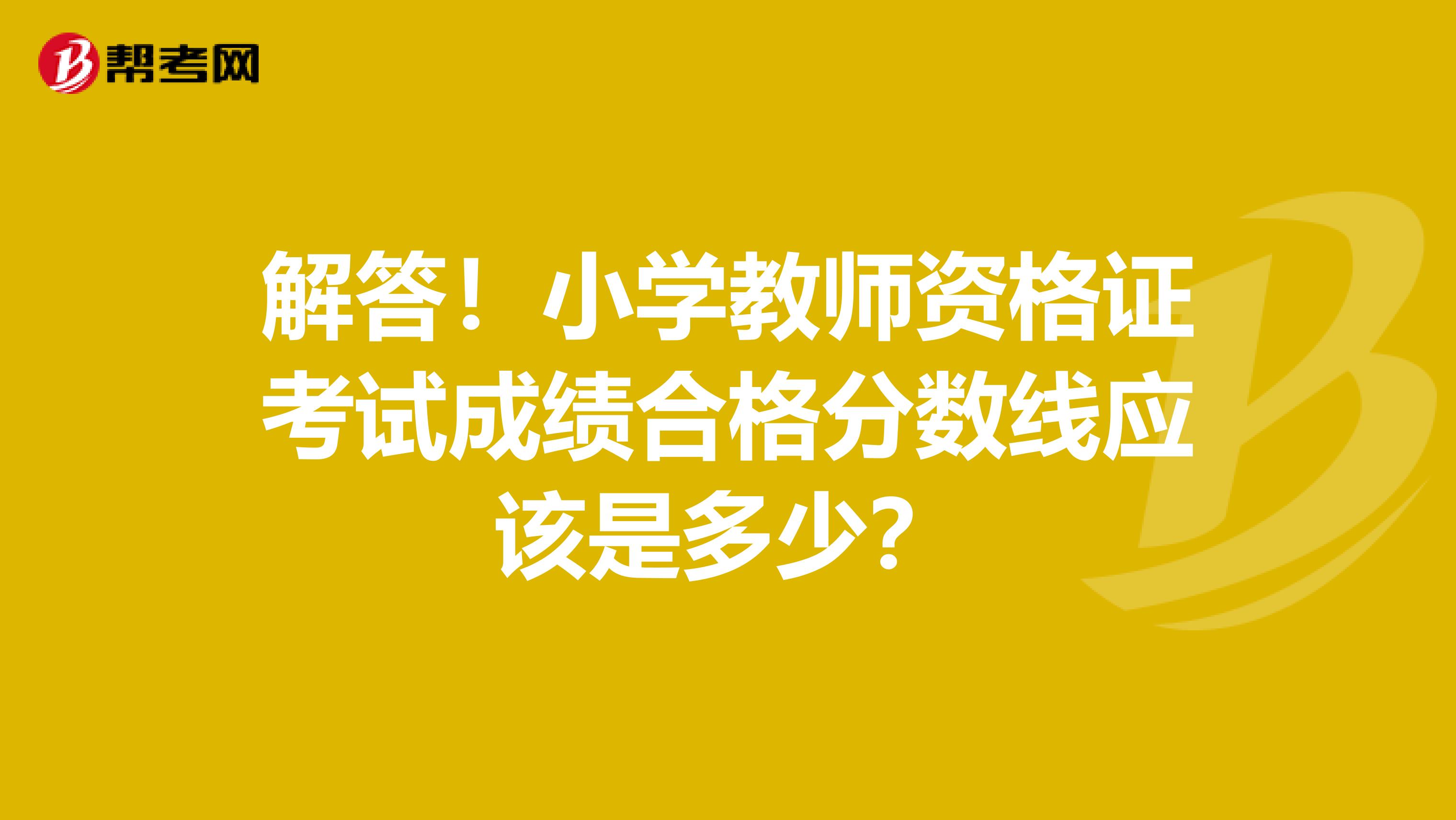 解答！小学教师资格证考试成绩合格分数线应该是多少？