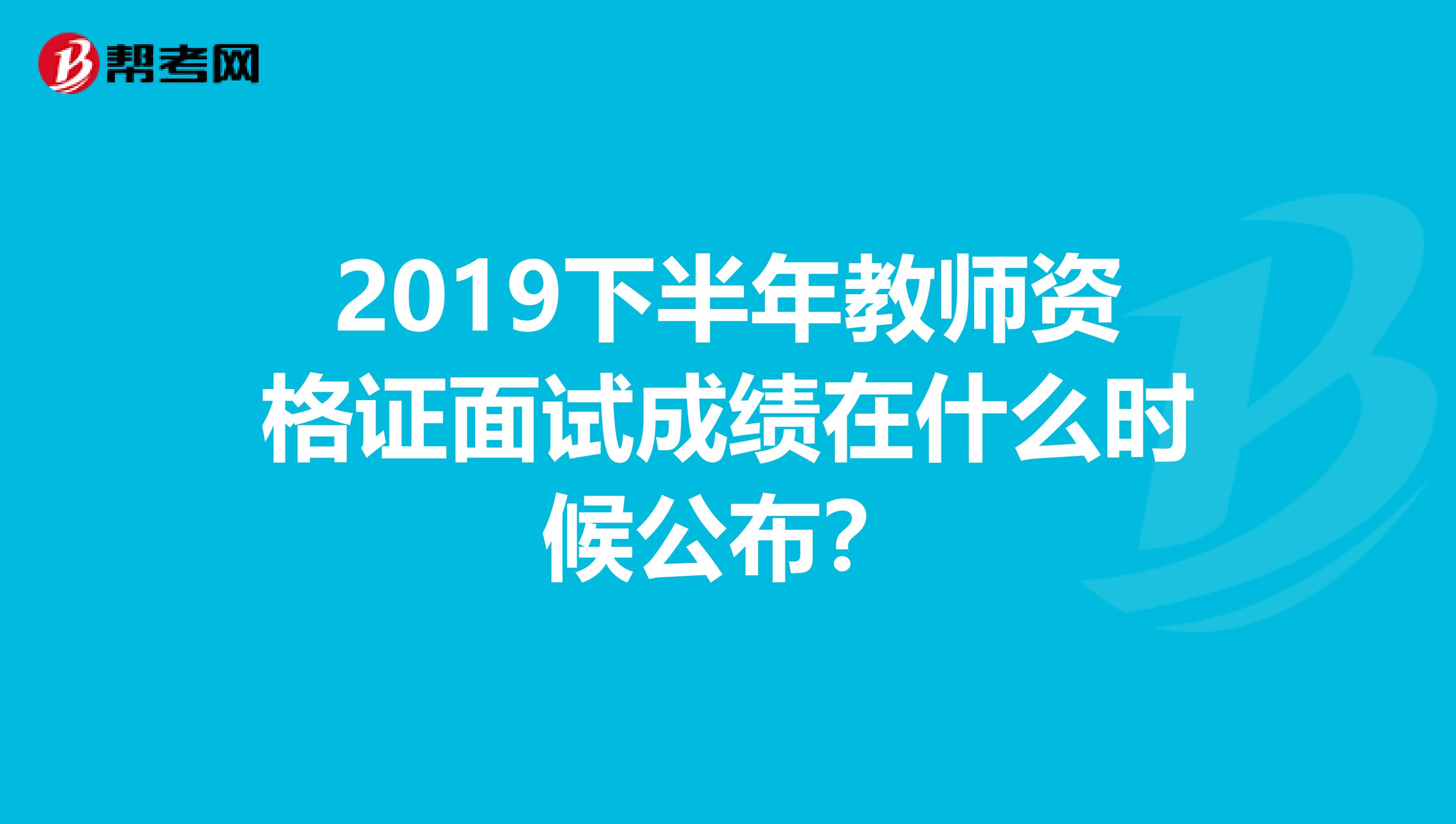 2019下半年教师资格证面试成绩在什么时候公布？