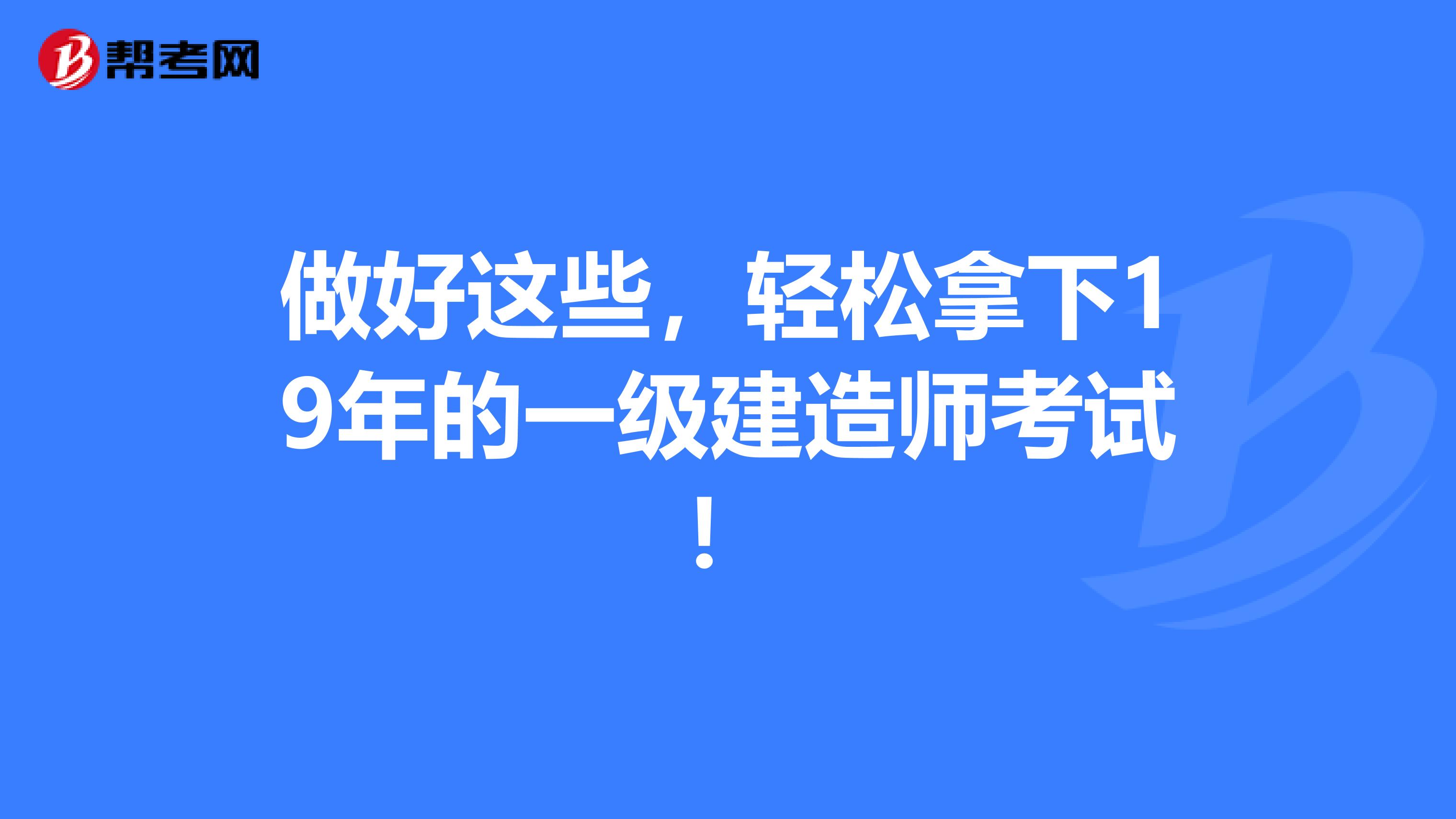 做好这些，轻松拿下19年的一级建造师考试！