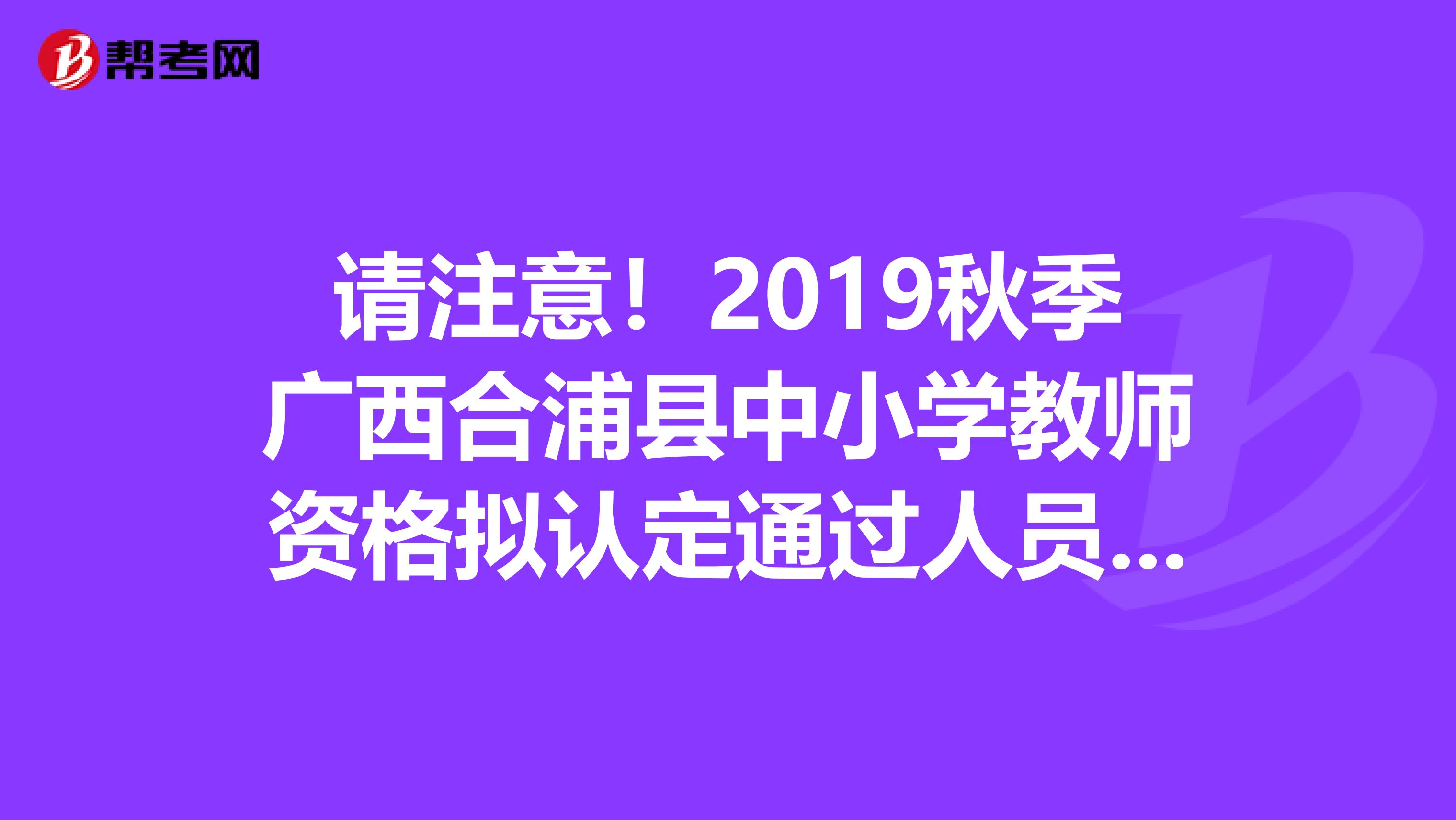 请注意！2019秋季广西合浦县中小学教师资格拟认定通过人员名单公示