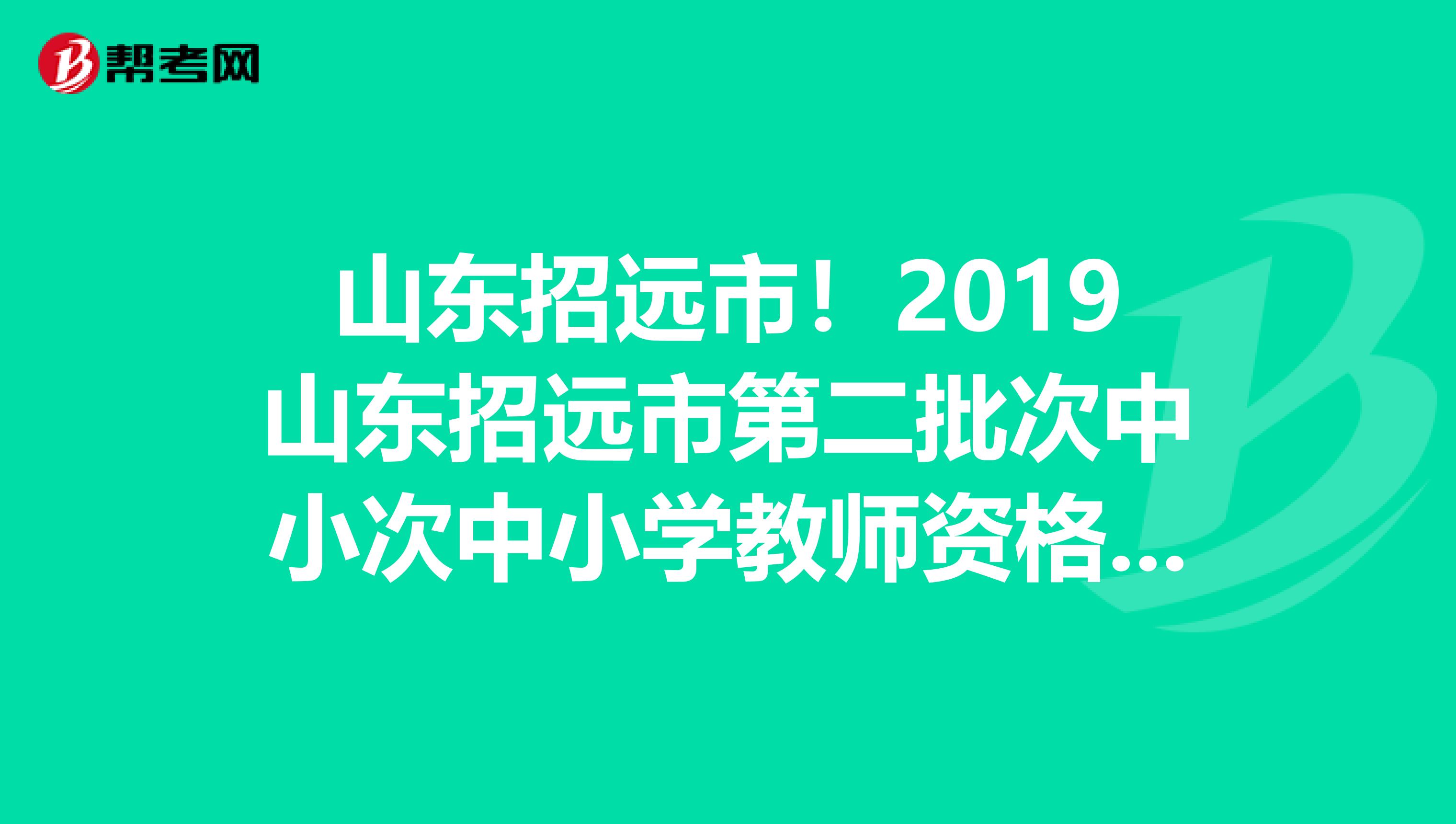 山东招远市！2019山东招远市第二批次中小次中小学教师资格认定公告