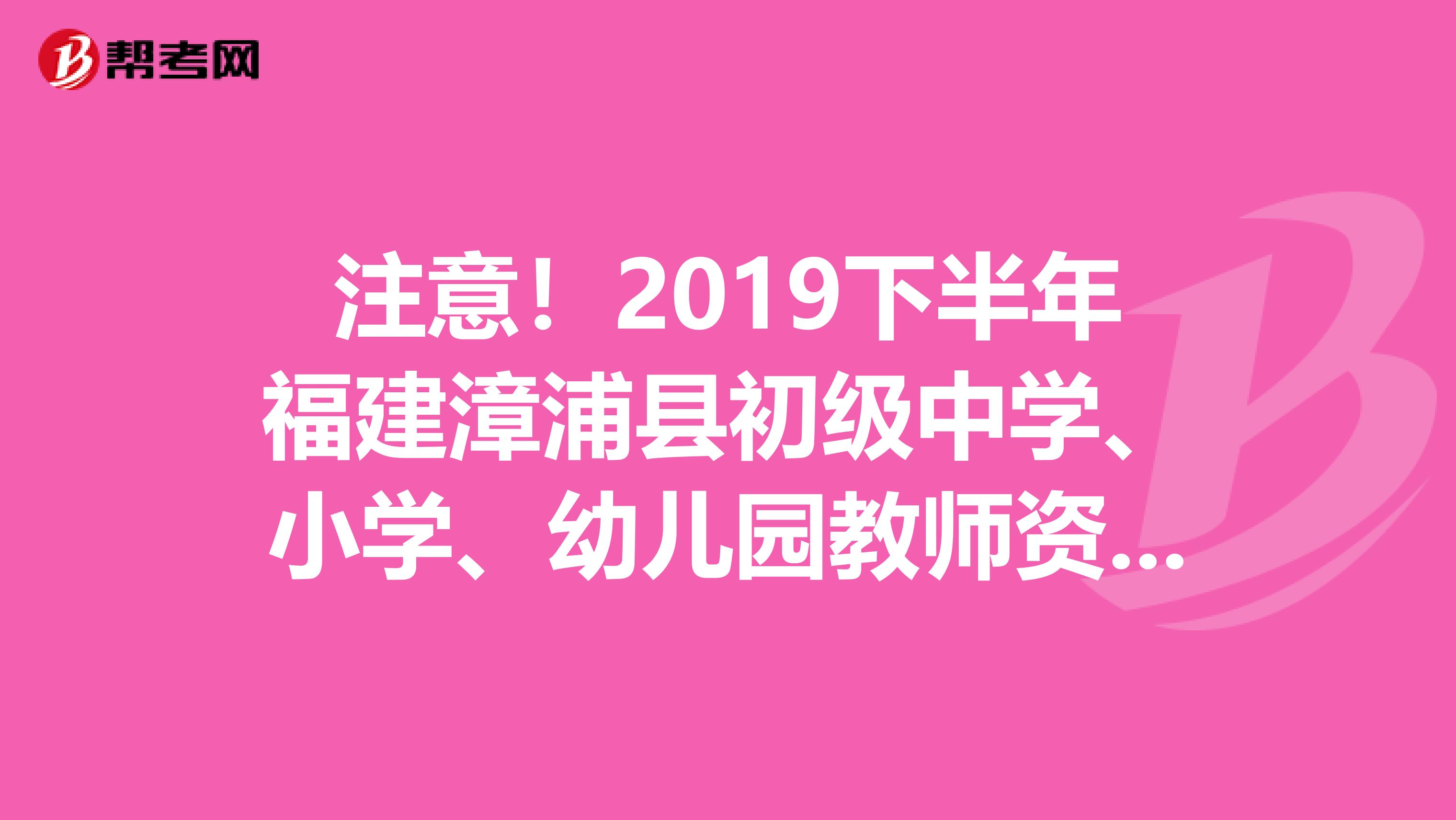 注意！2019下半年福建漳浦县初级中学、小学、幼儿园教师资格认定通过名单通知