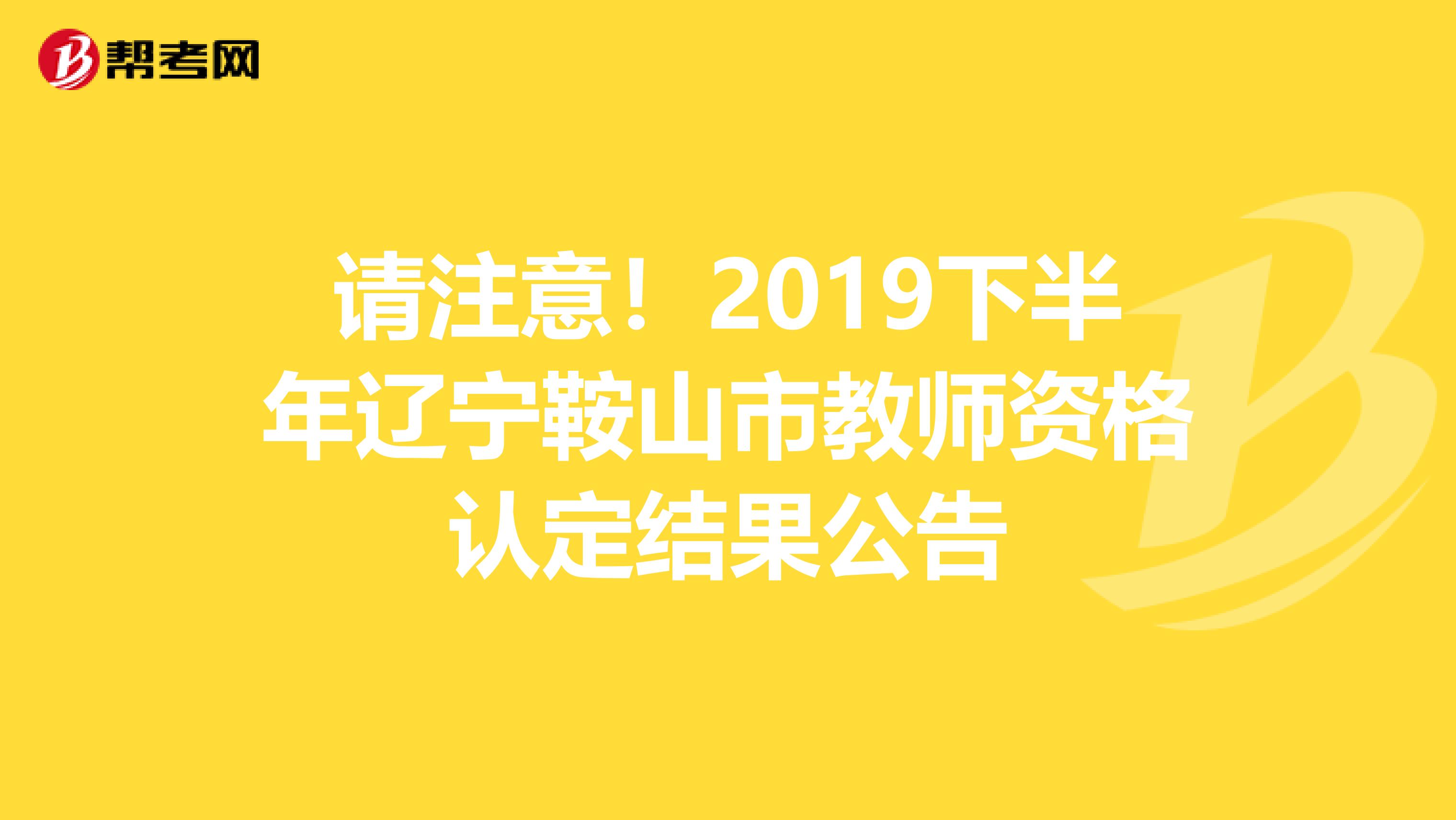 请注意！2019下半年辽宁鞍山市教师资格认定结果公告