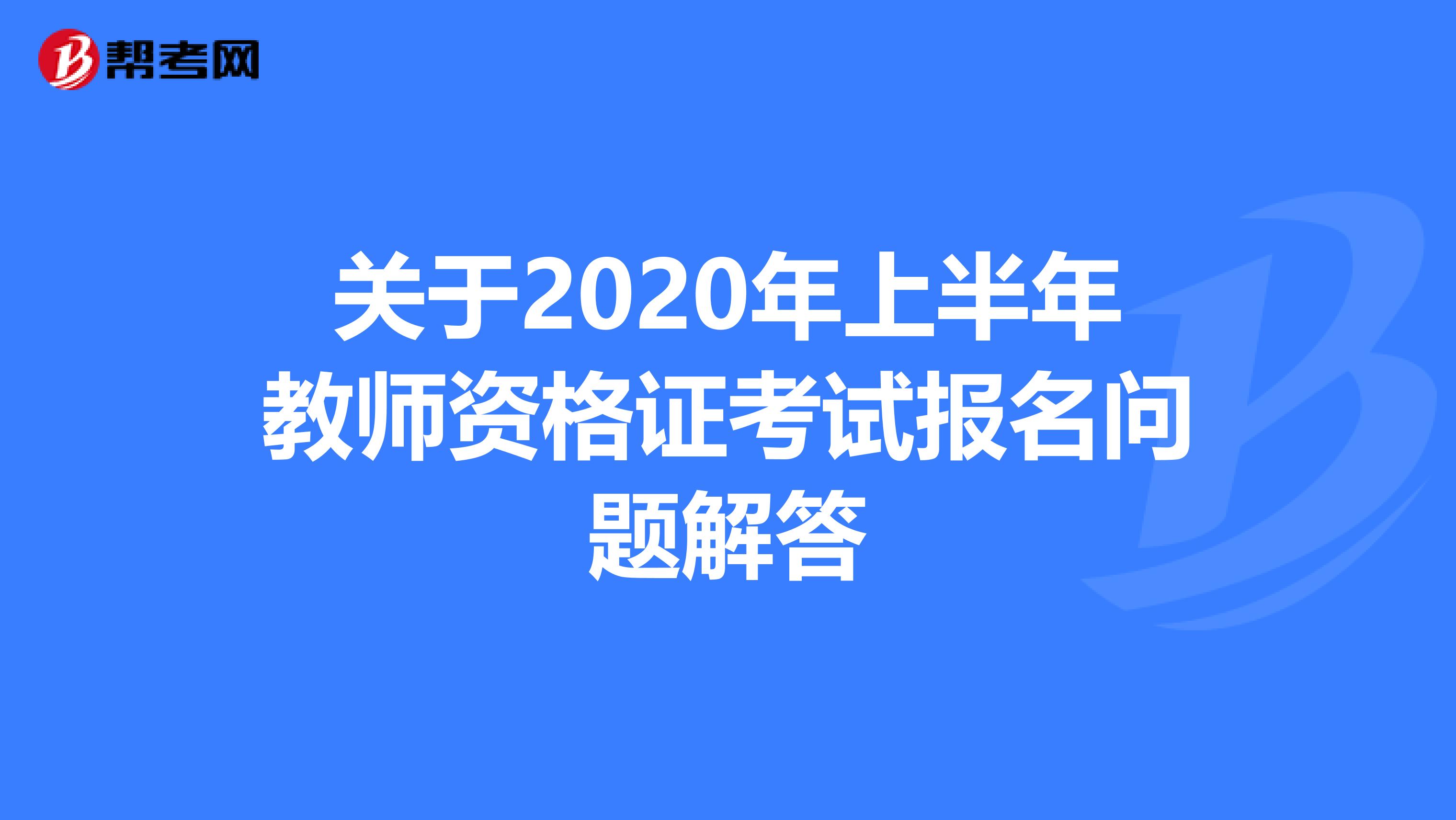 关于2020年上半年教师资格证考试报名问题解答