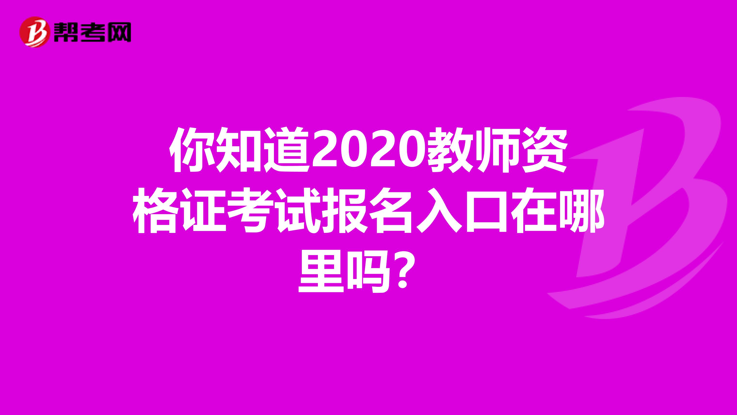 你知道2020教师资格证考试报名入口在哪里吗？