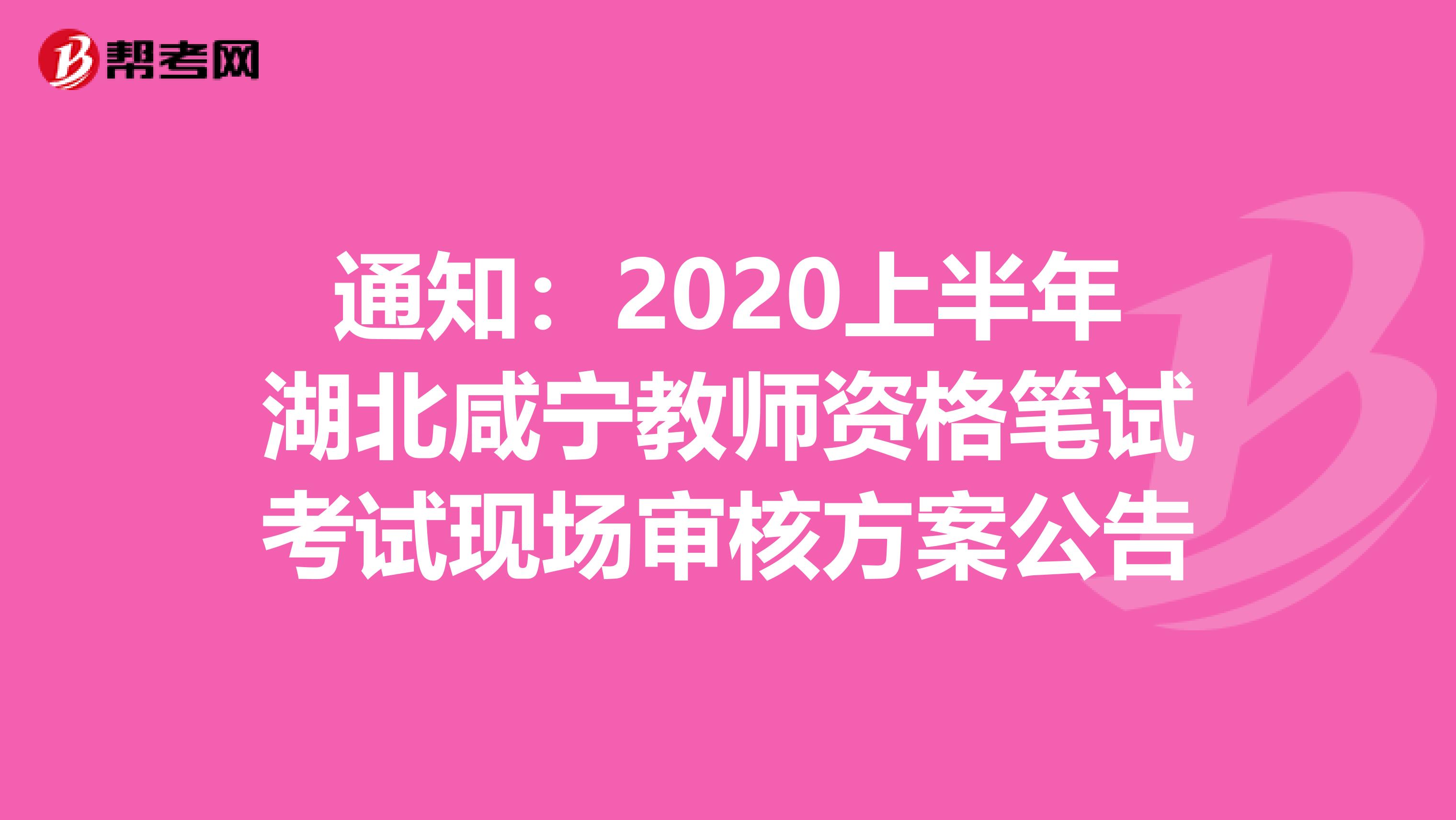 通知：2020上半年湖北咸宁教师资格笔试考试现场审核方案公告