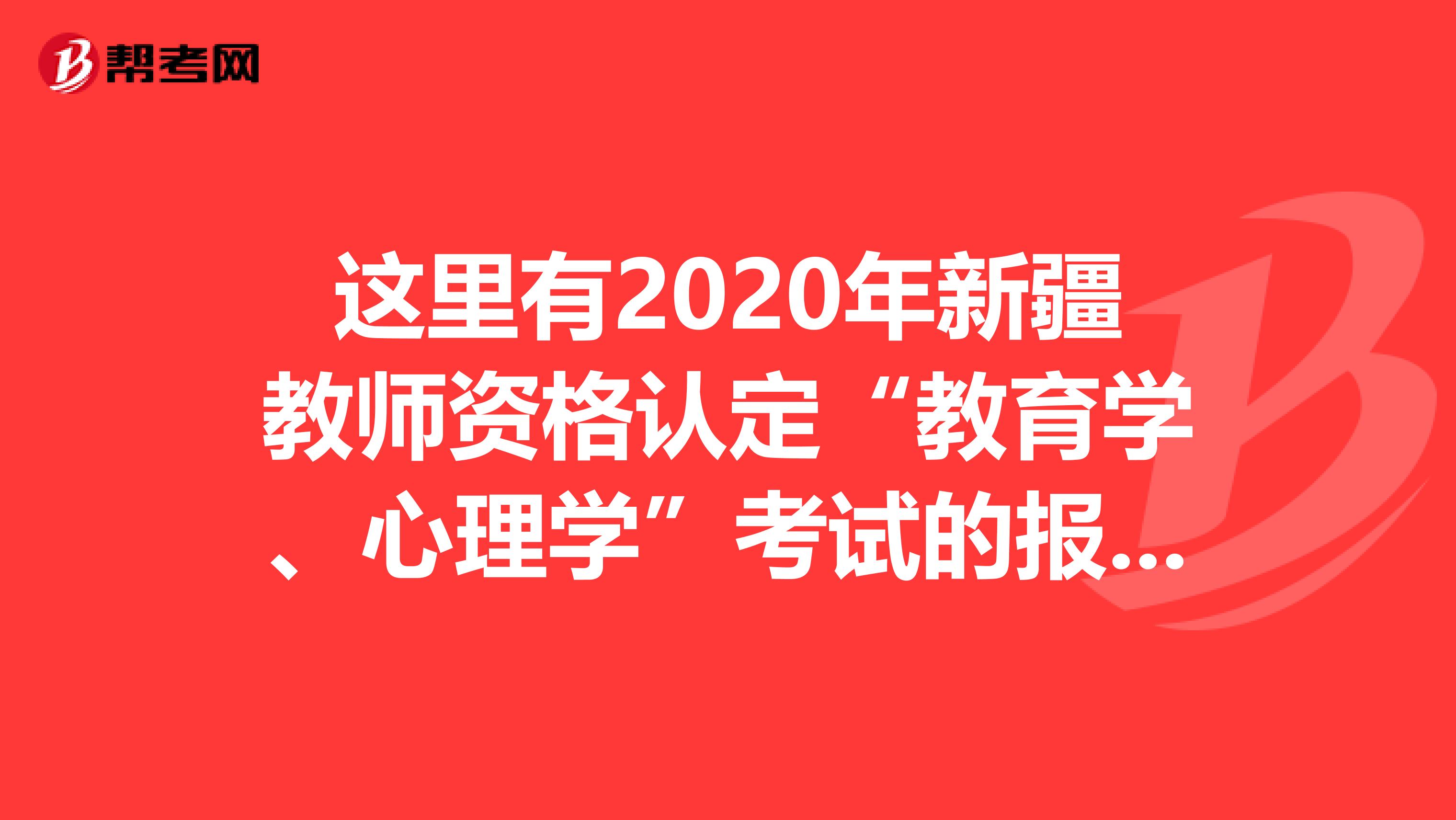 这里有2020年新疆教师资格认定“教育学、心理学”考试的报考简章