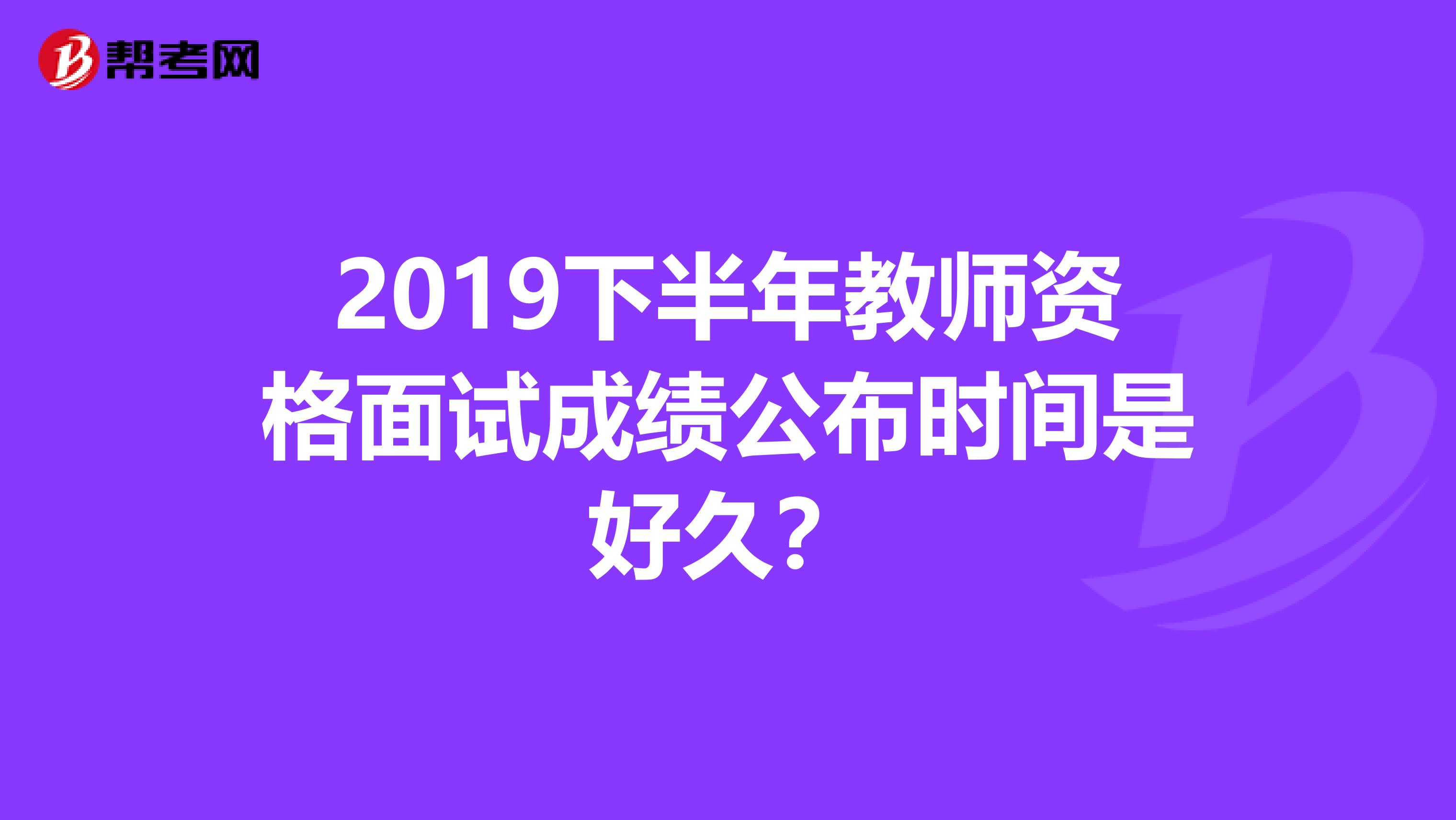 2019下半年教师资格面试成绩公布时间是好久？