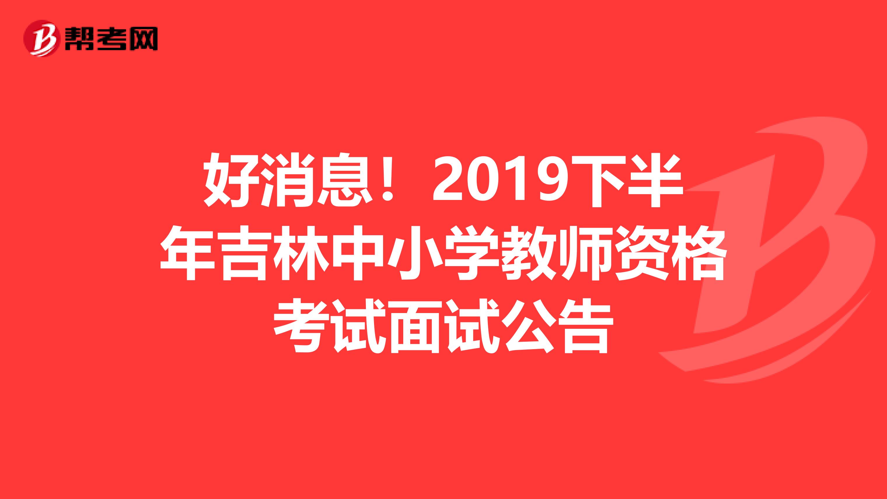 好消息！2019下半年吉林中小学教师资格考试面试公告