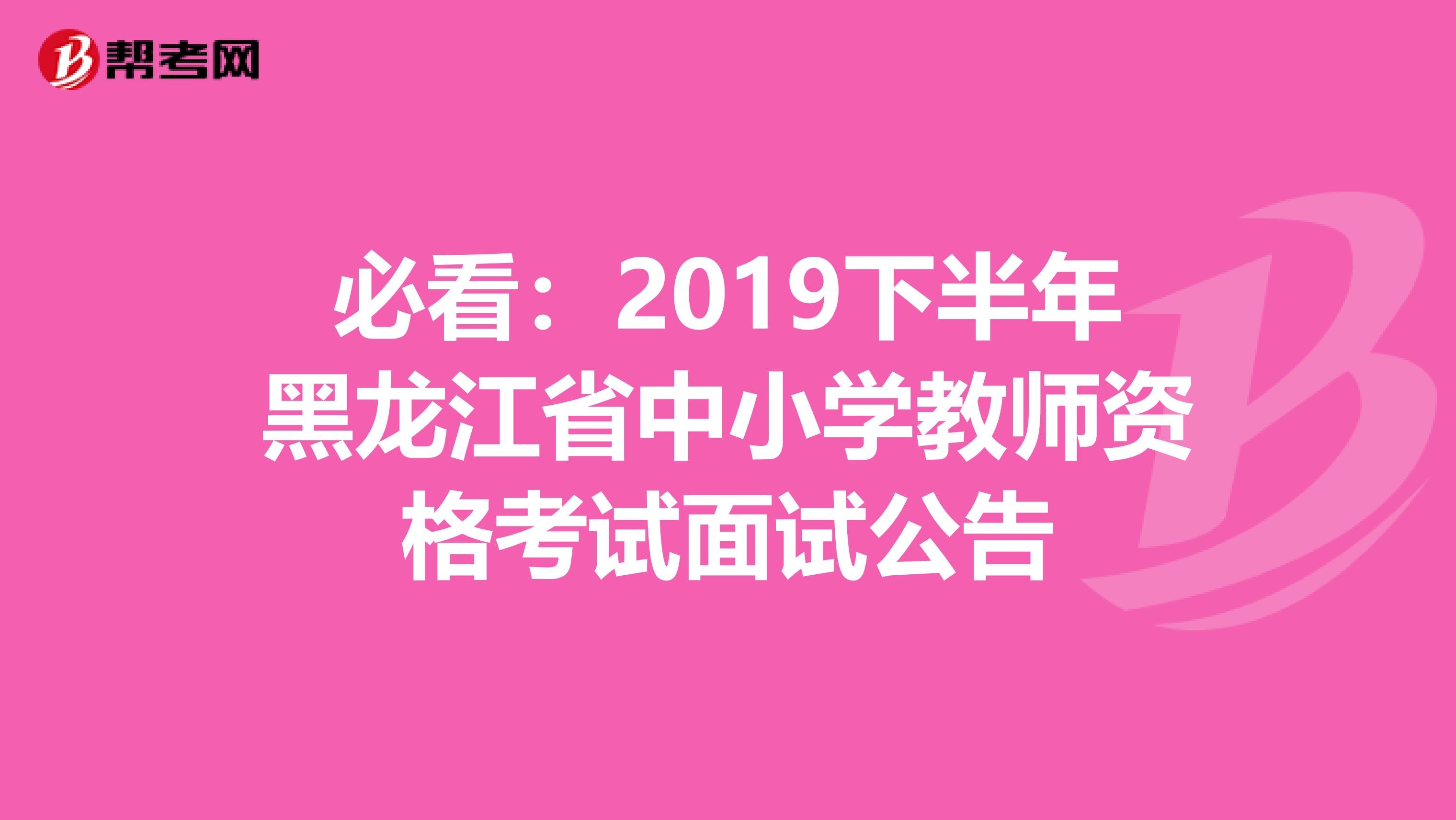 必看：2019下半年黑龙江省中小学教师资格考试面试公告