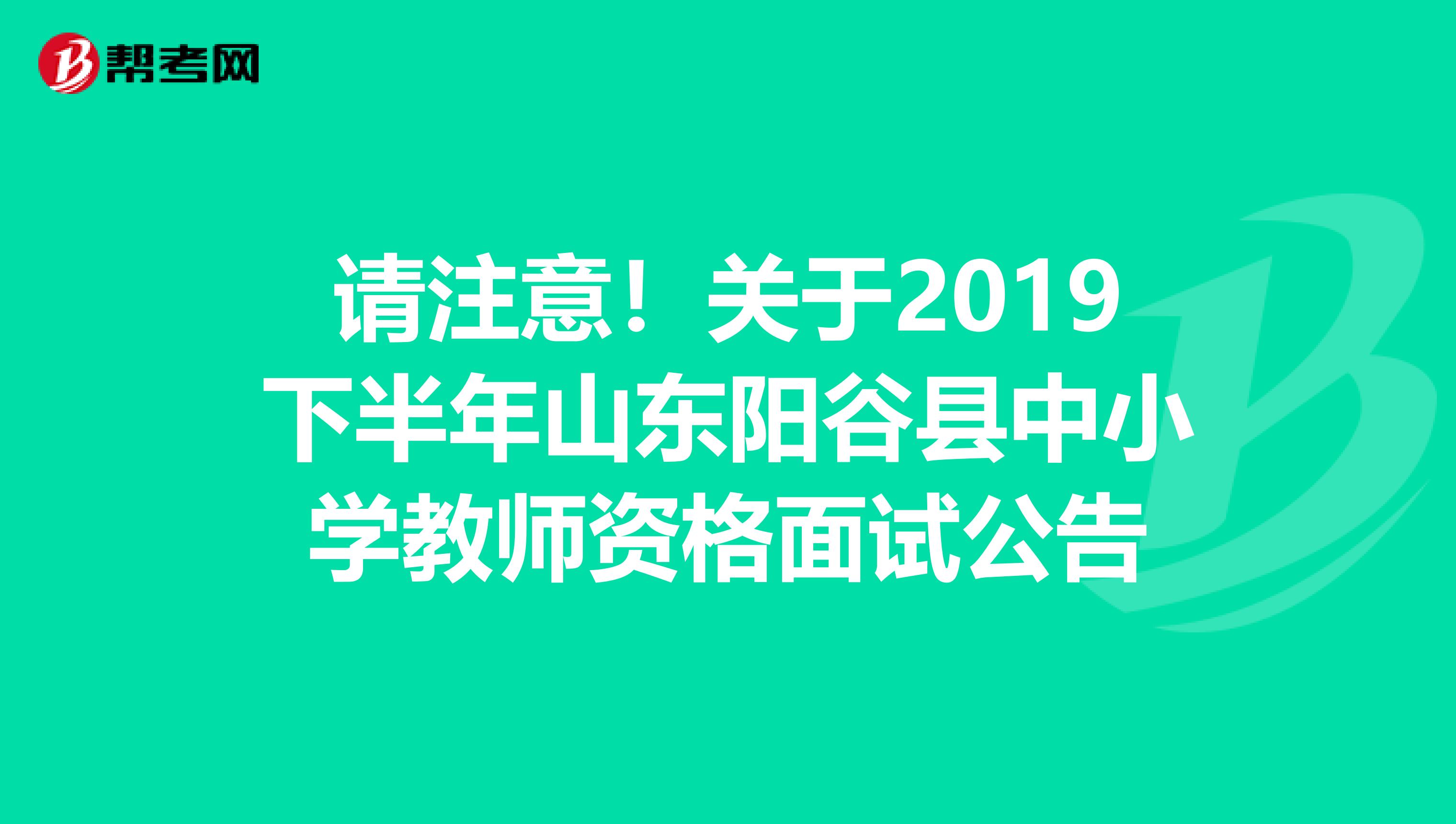 请注意！关于2019下半年山东阳谷县中小学教师资格面试公告