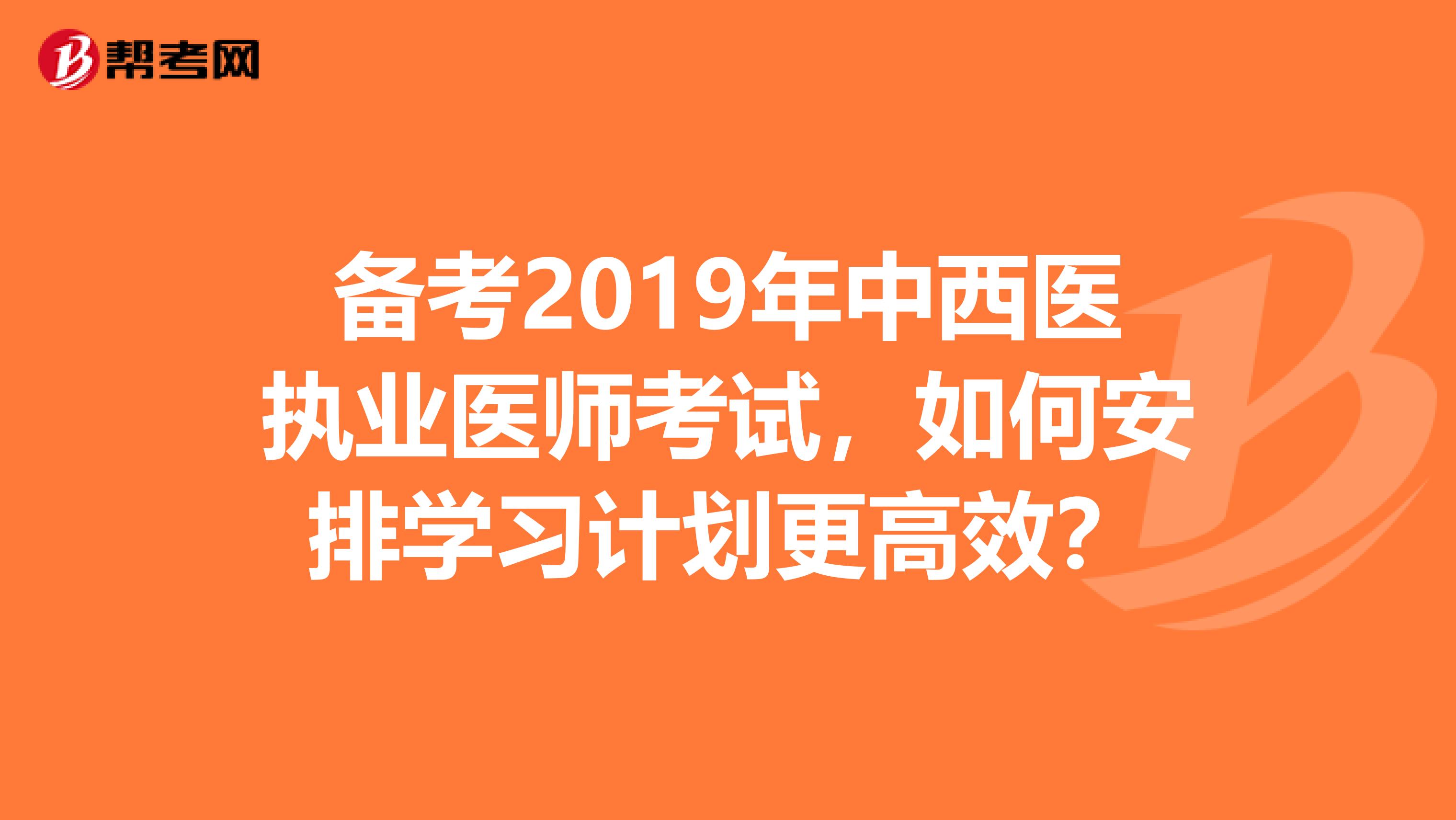 备考2019年中西医执业医师考试，如何安排学习计划更高效？