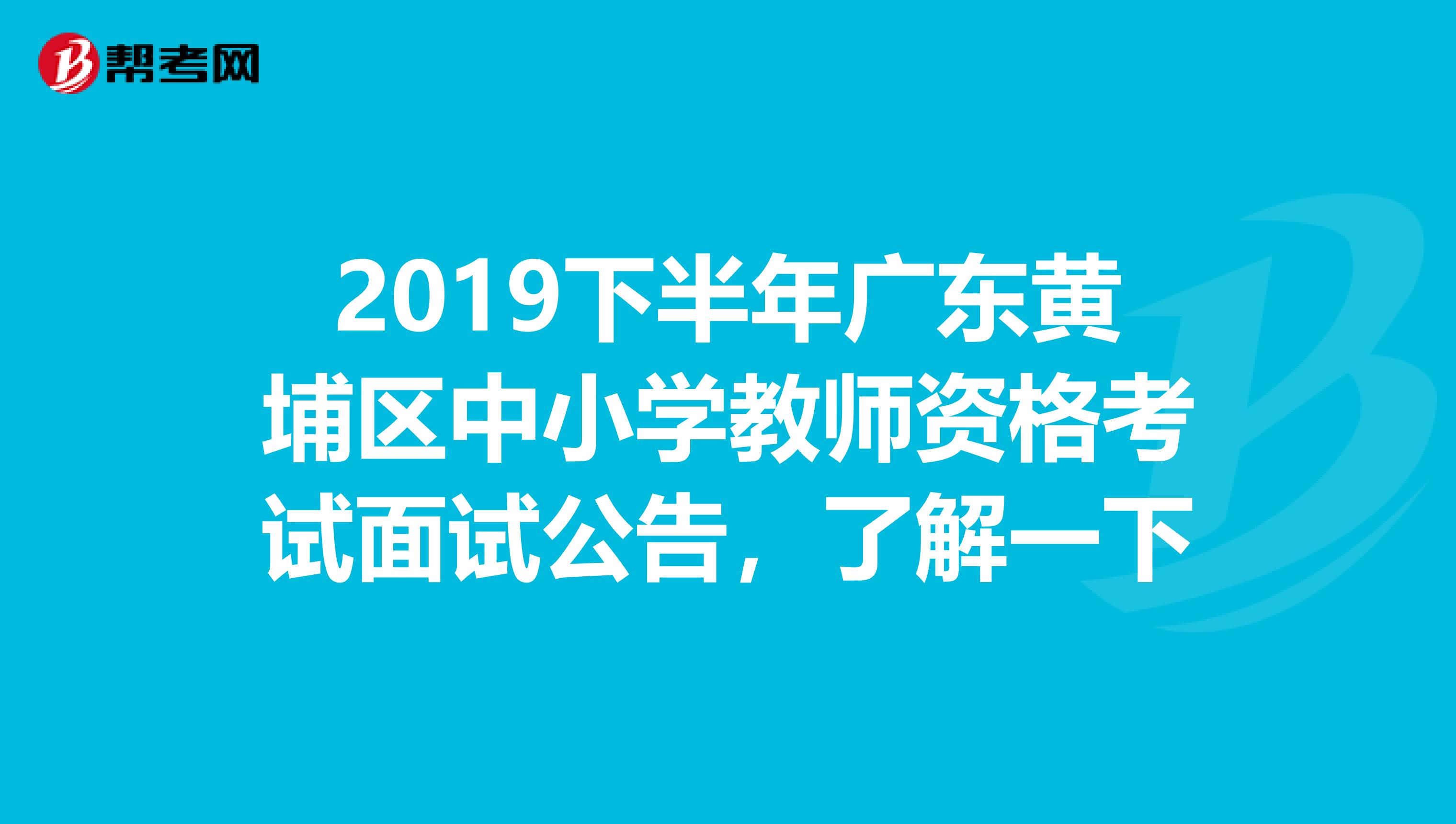 2019下半年广东黄埔区中小学教师资格考试面试公告，了解一下