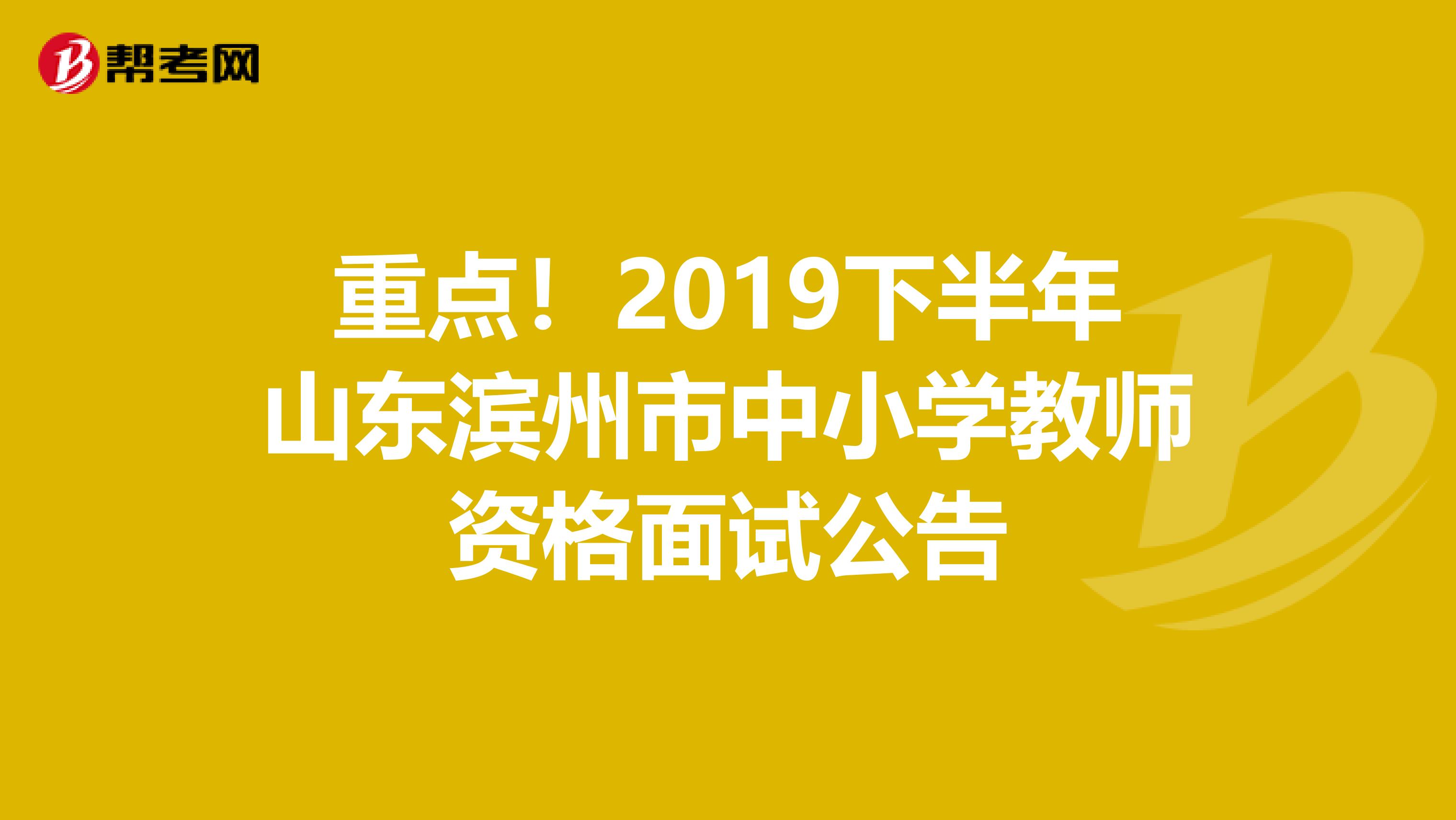 重点！2019下半年山东滨州市中小学教师资格面试公告
