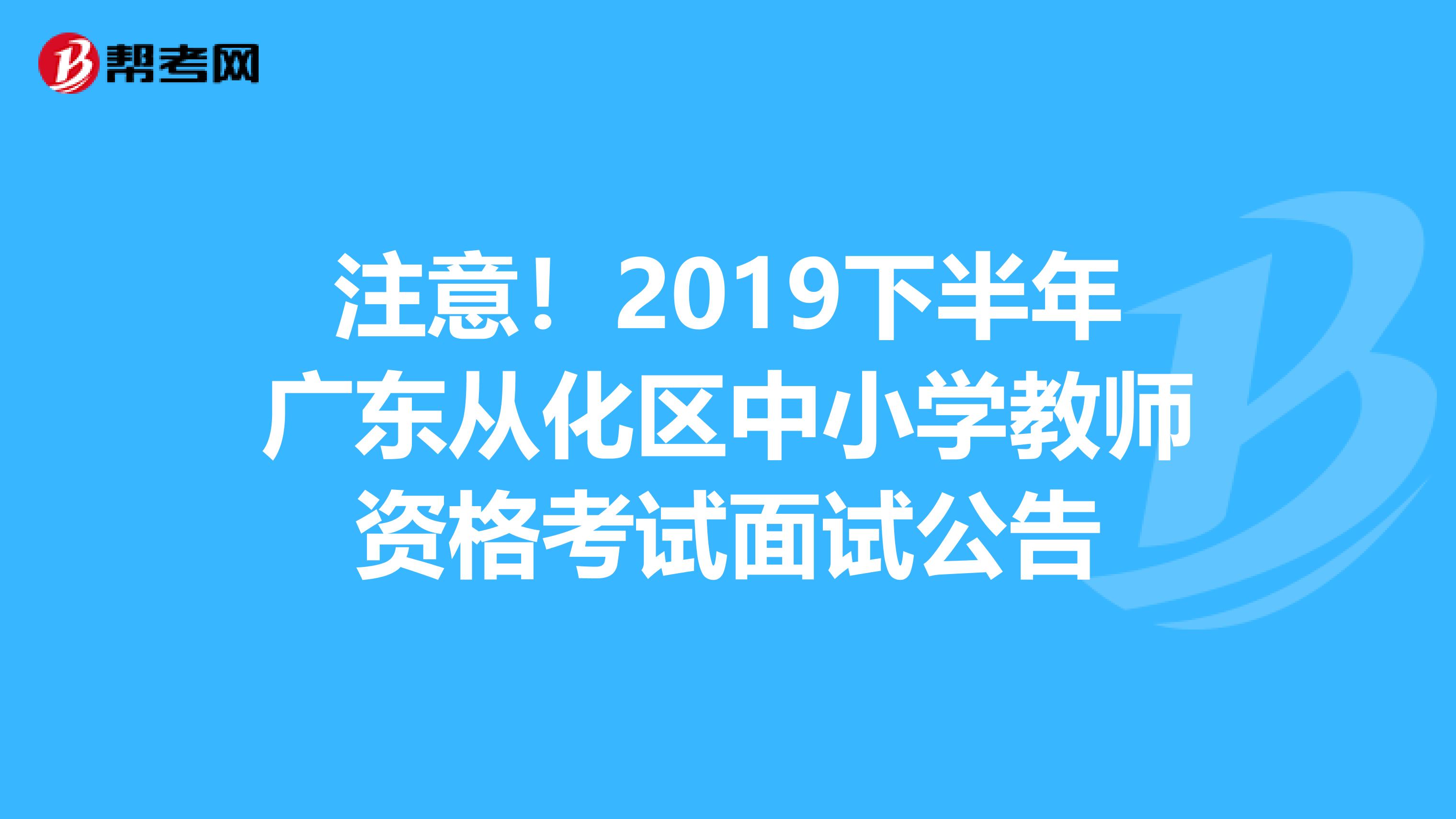 注意！2019下半年广东从化区中小学教师资格考试面试公告