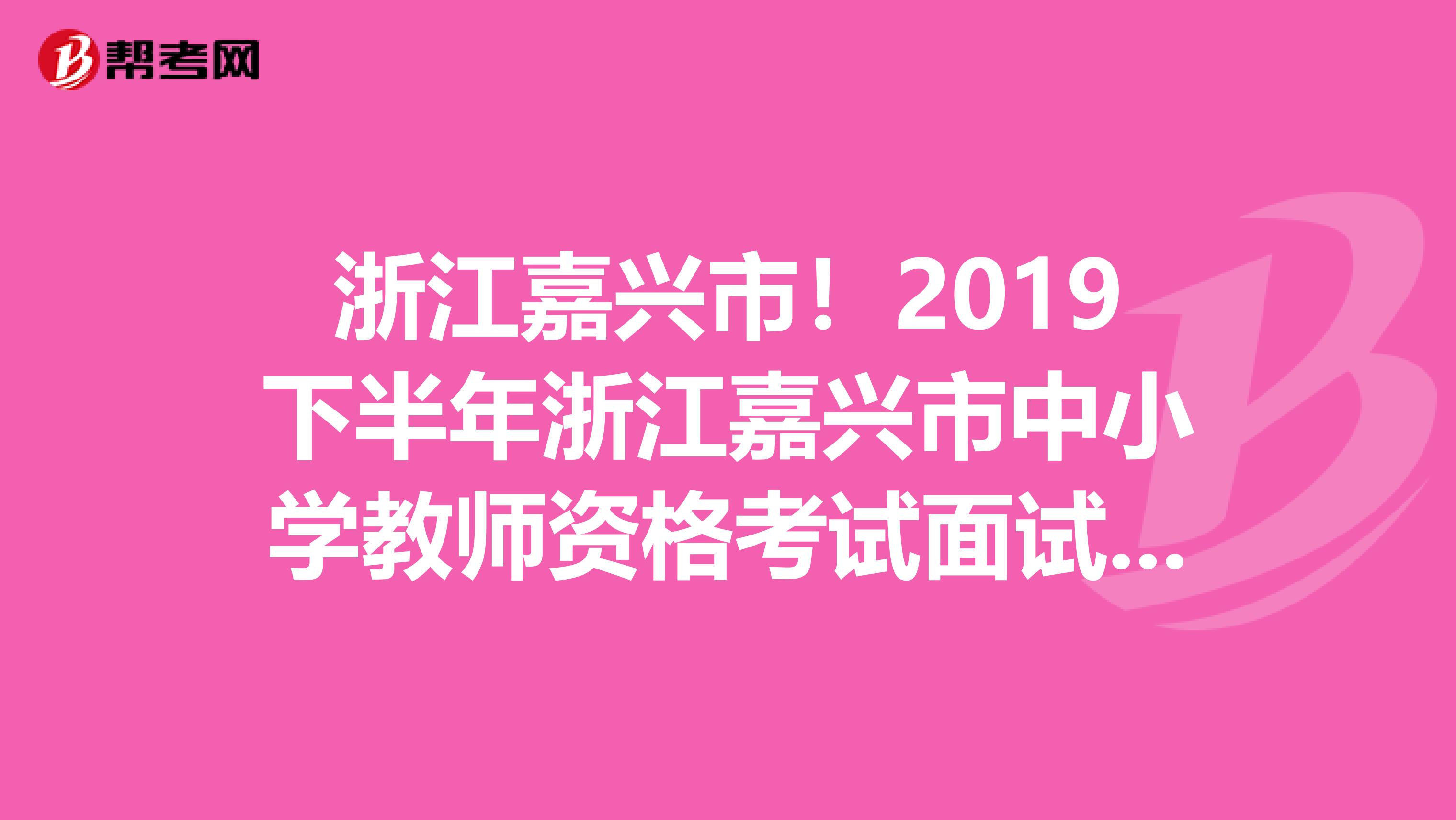 浙江嘉兴市！2019下半年浙江嘉兴市中小学教师资格考试面试公告