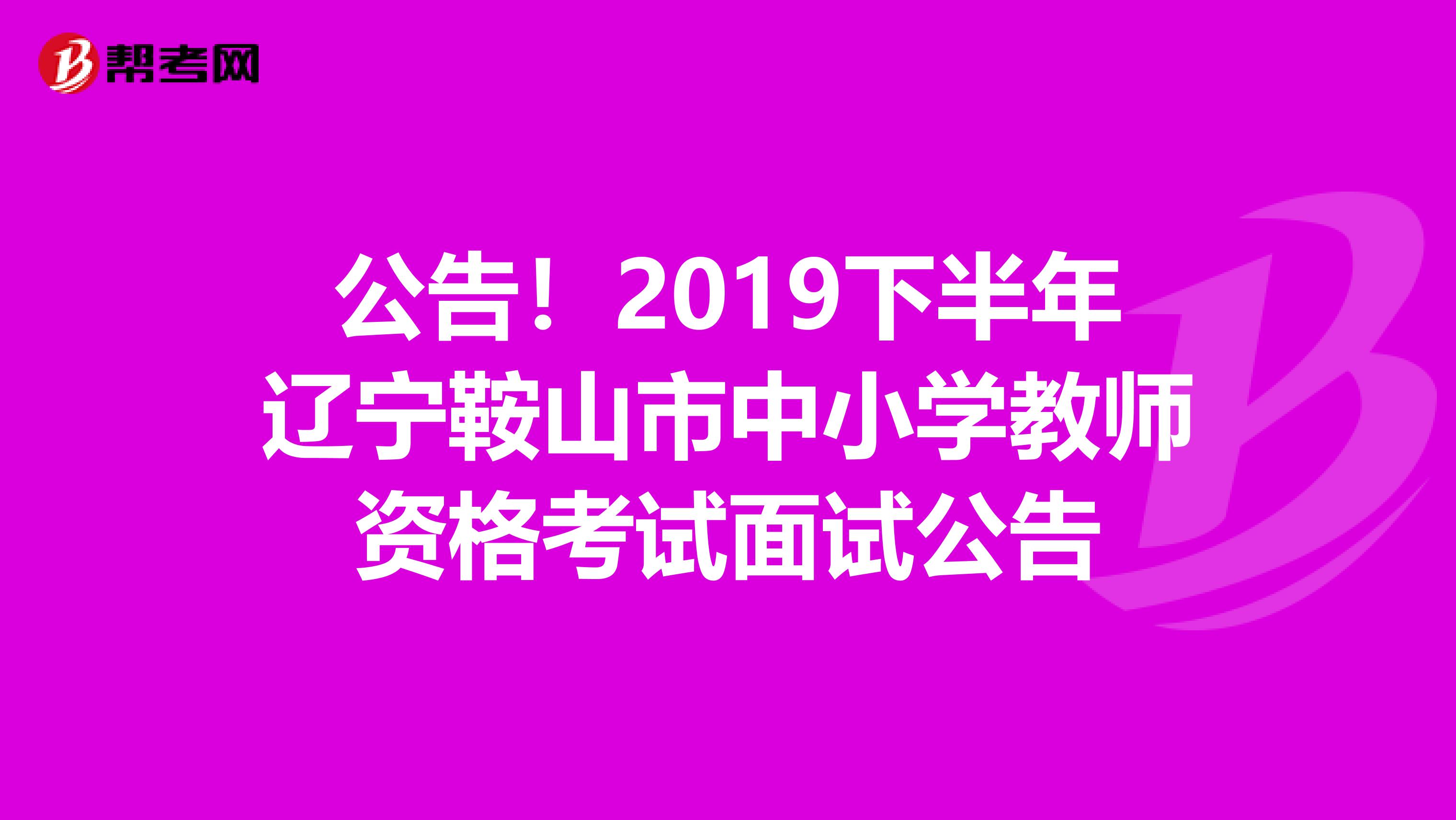 公告！2019下半年辽宁鞍山市中小学教师资格考试面试公告