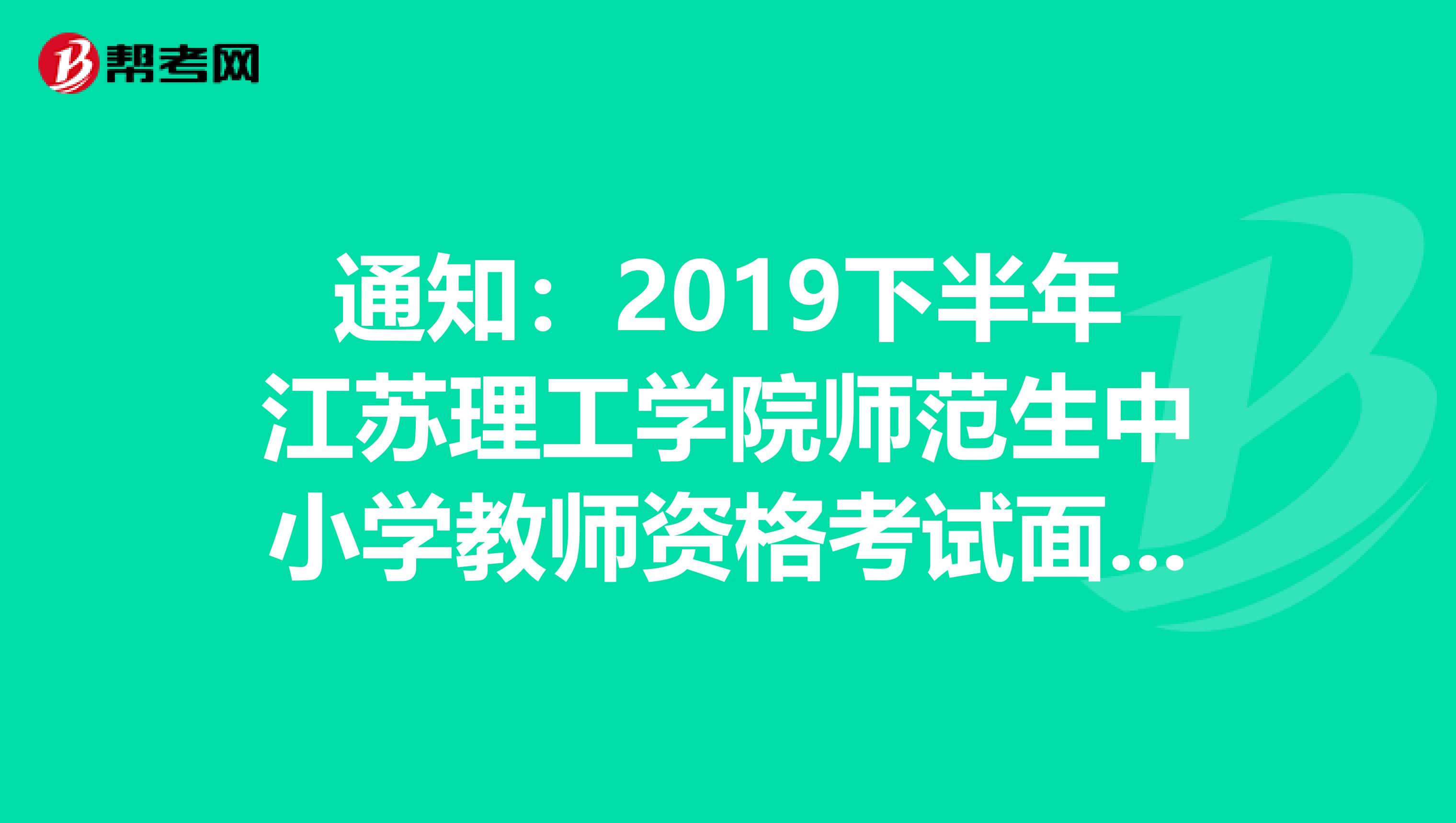 通知：2019下半年江苏理工学院师范生中小学教师资格考试面试网上报名及现场审核