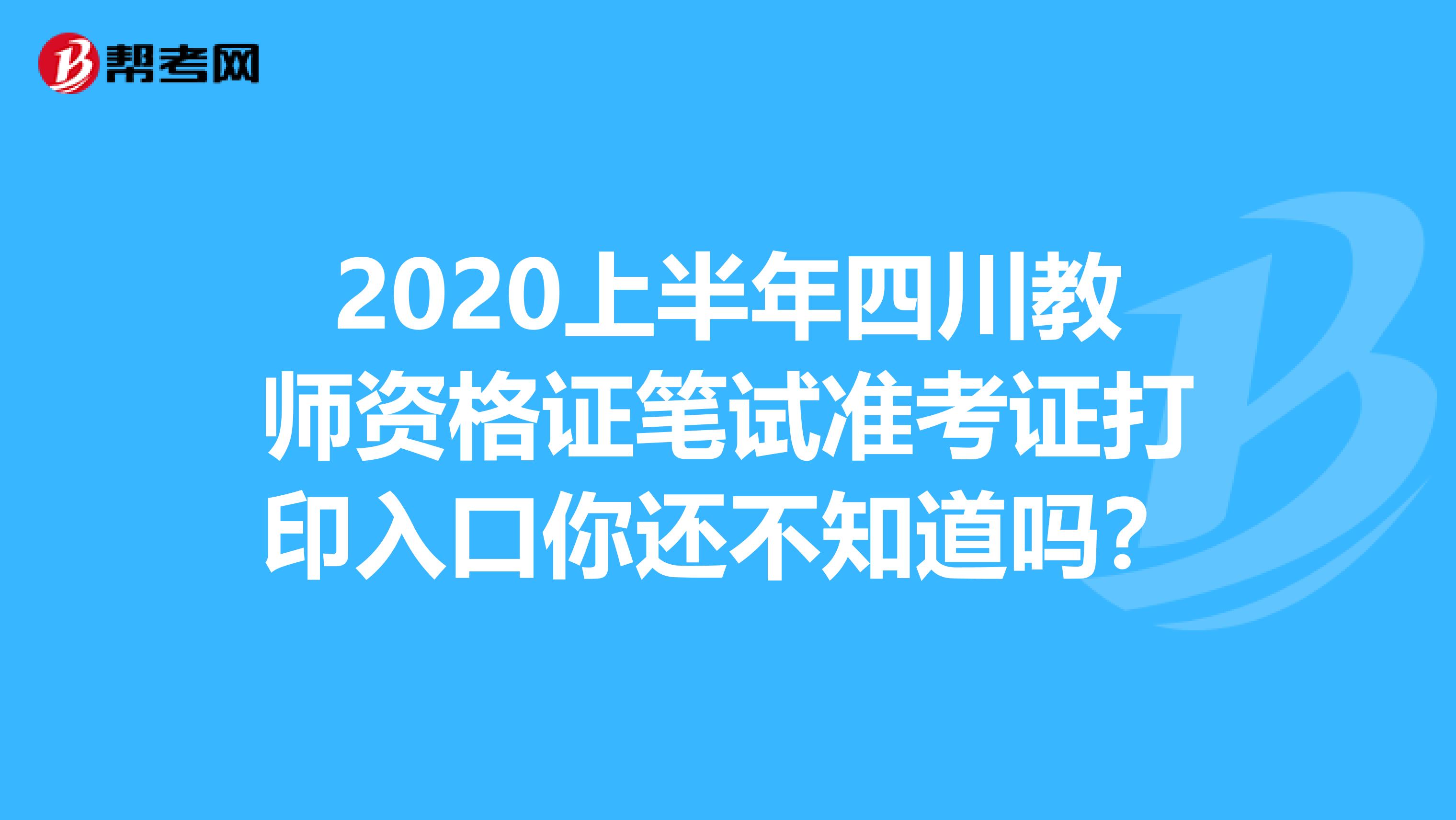 2020上半年四川教师资格证笔试准考证打印入口你还不知道吗？
