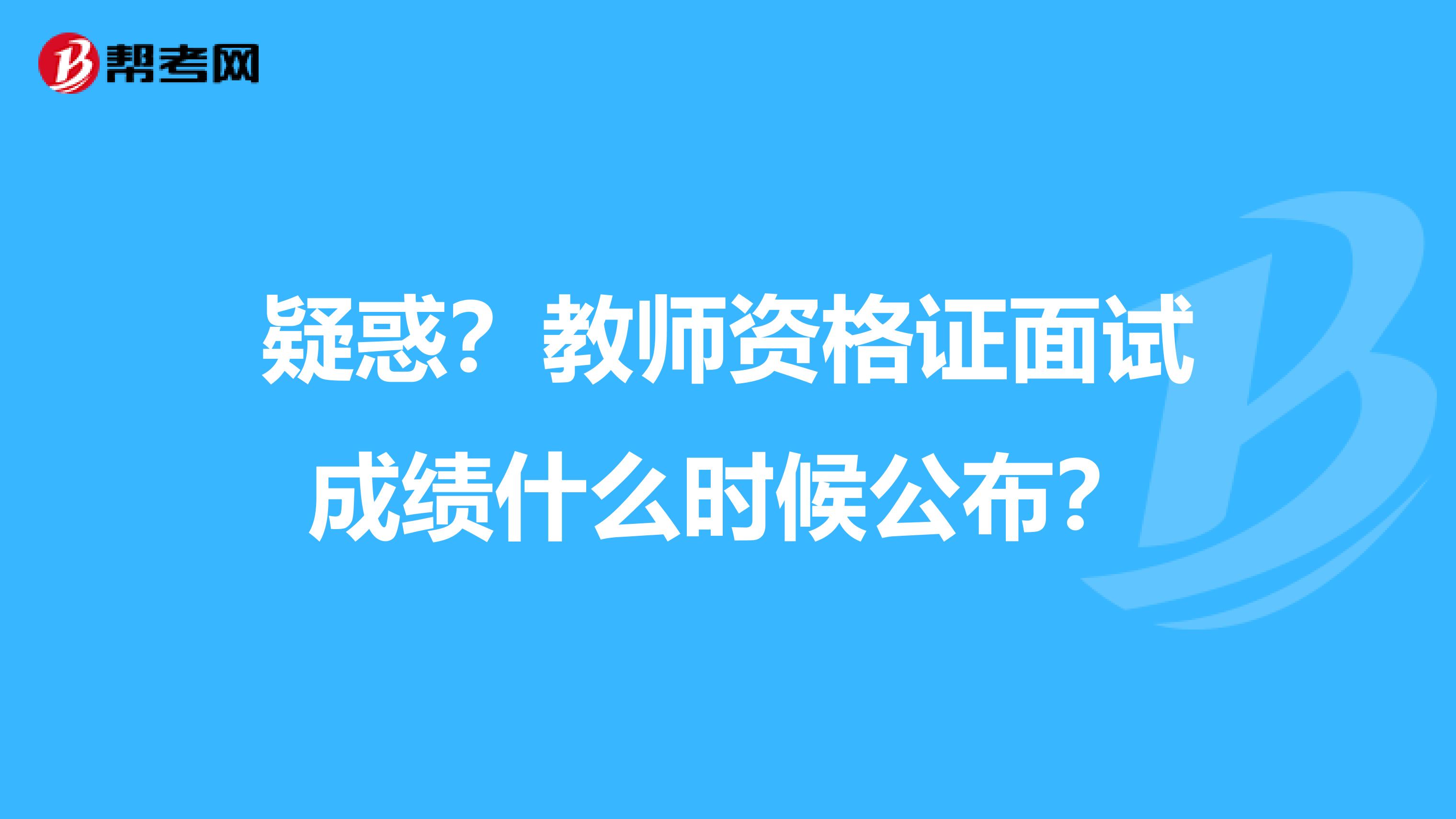 疑惑？教师资格证面试成绩什么时候公布？