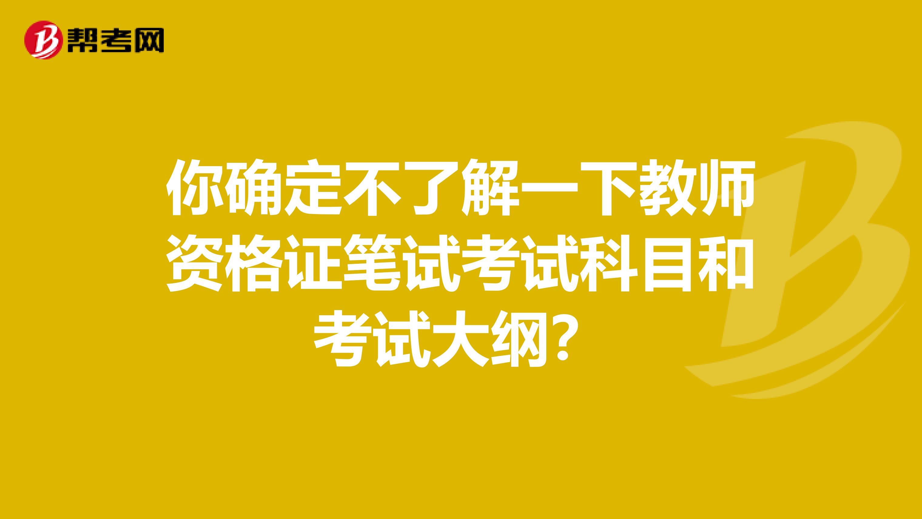 你确定不了解一下教师资格证笔试考试科目和考试大纲？