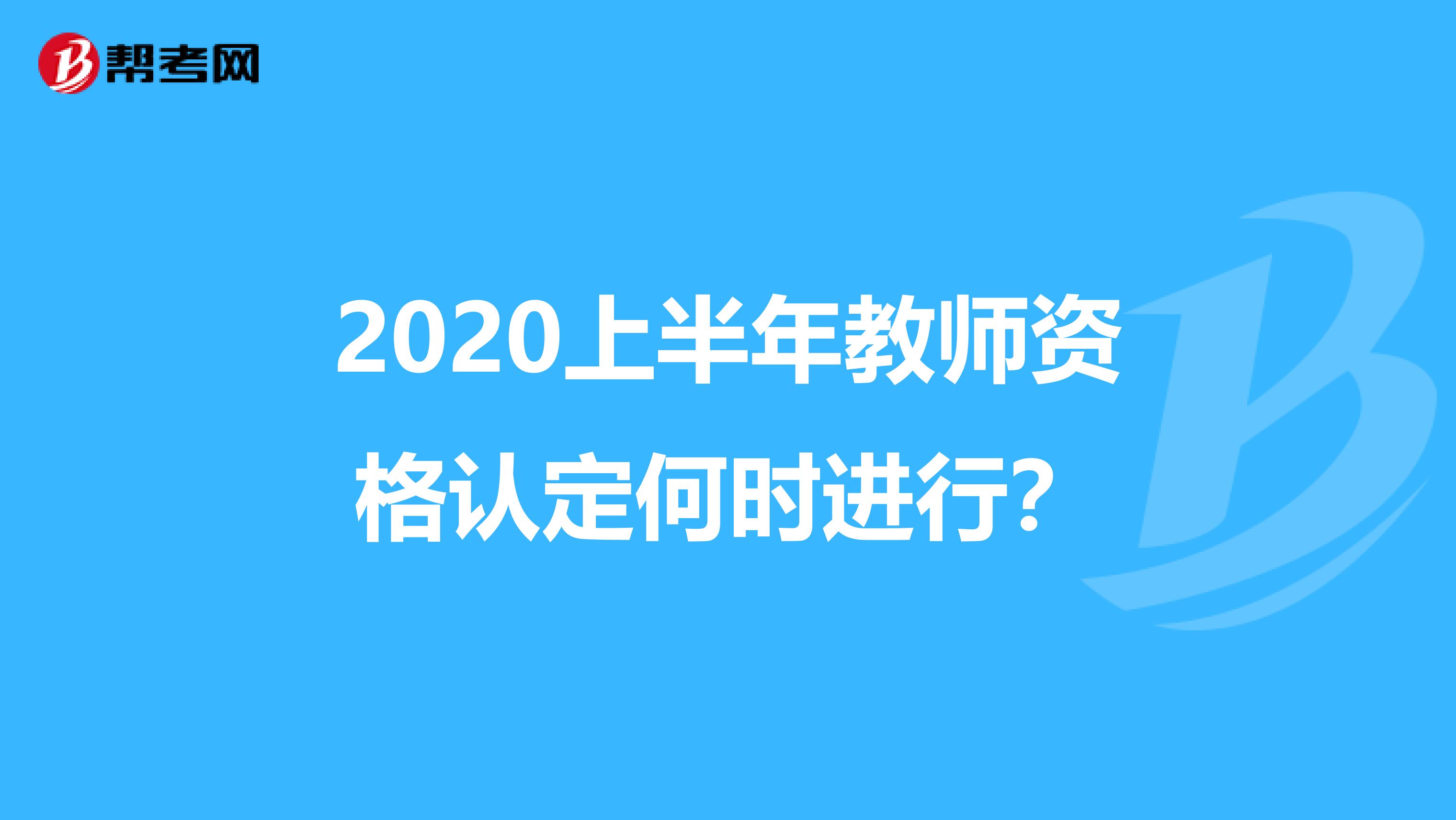 2020上半年教师资格认定何时进行？