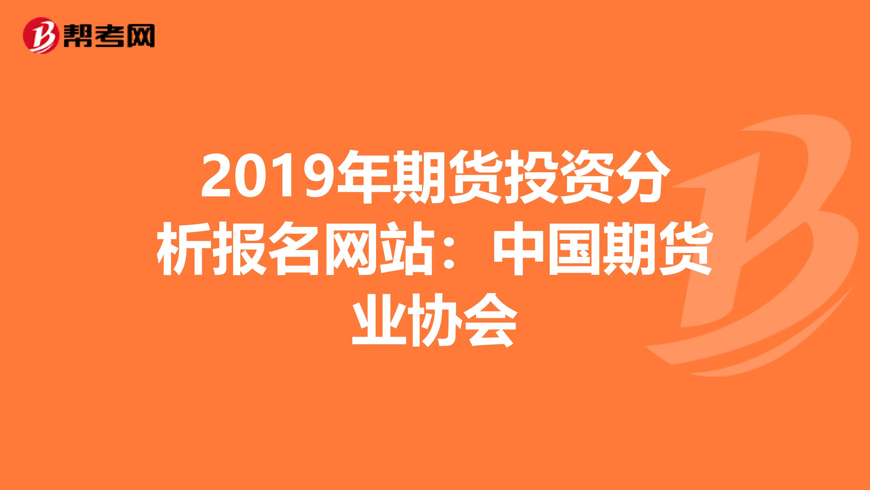 2019年期货投资分析报名网站：中国期货业协会