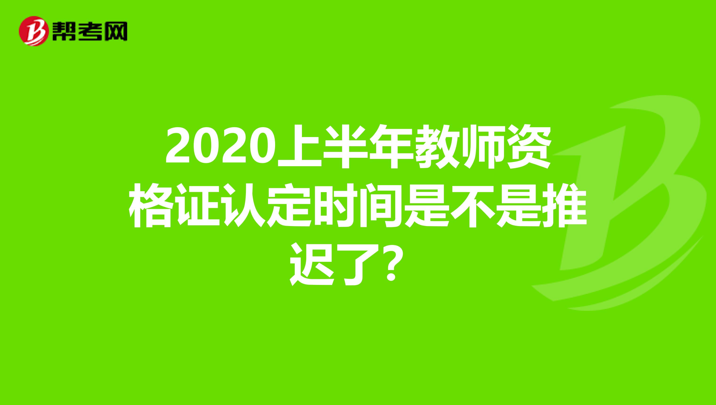 2020上半年教师资格证认定时间是不是推迟了？