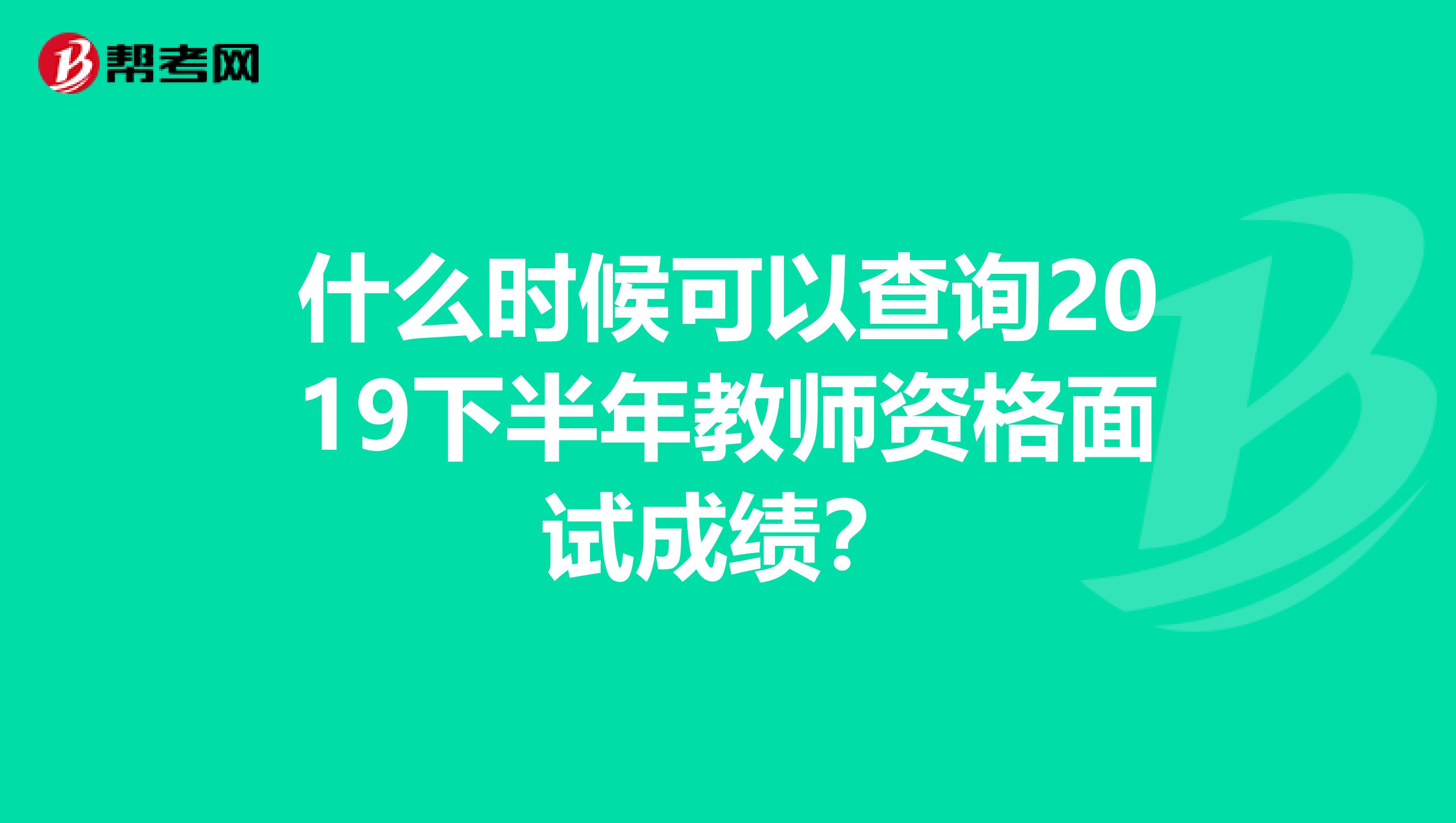 什么时候可以查询2019下半年教师资格面试成绩？