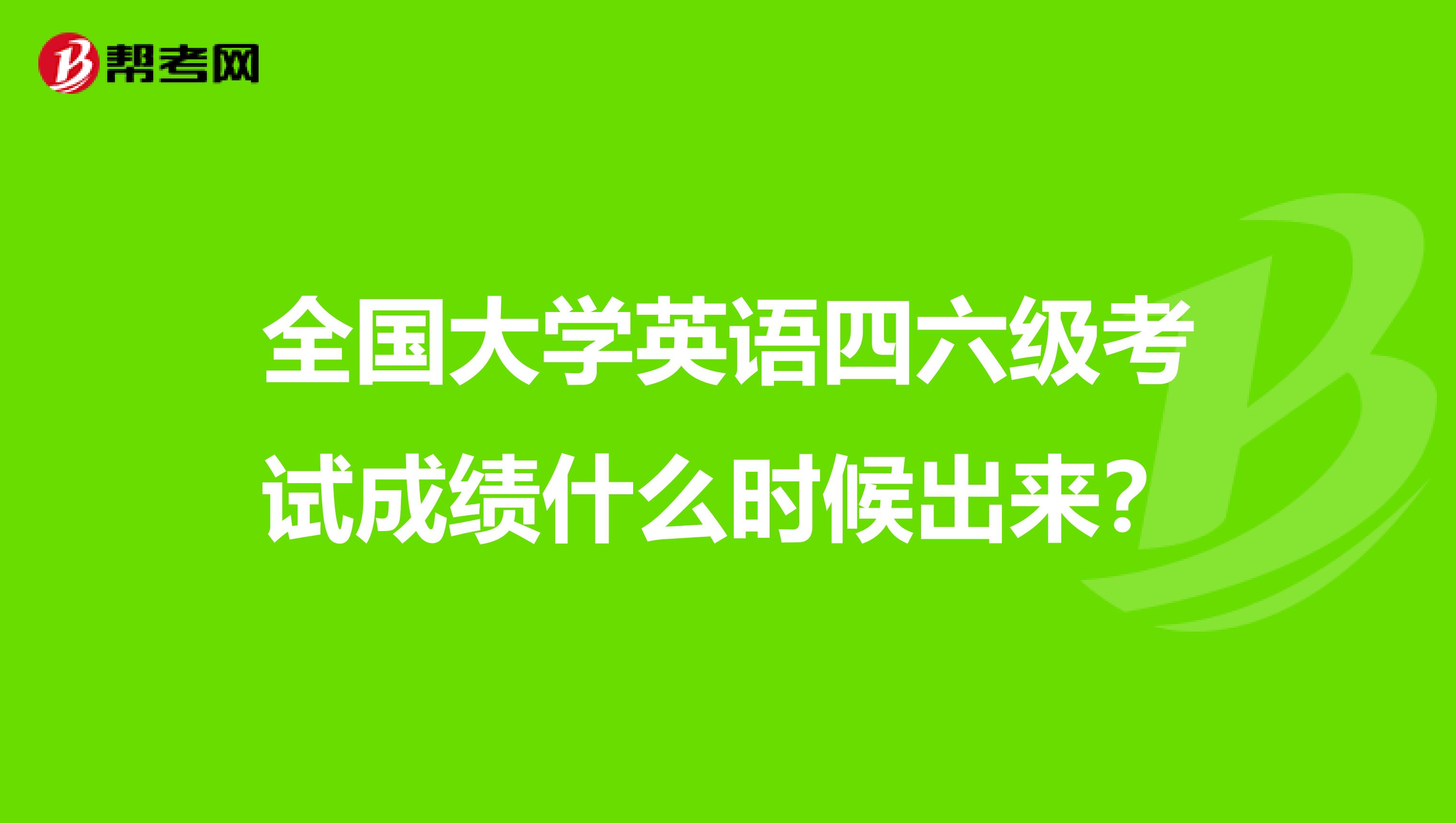 全国大学英语四六级考试成绩什么时候出来？