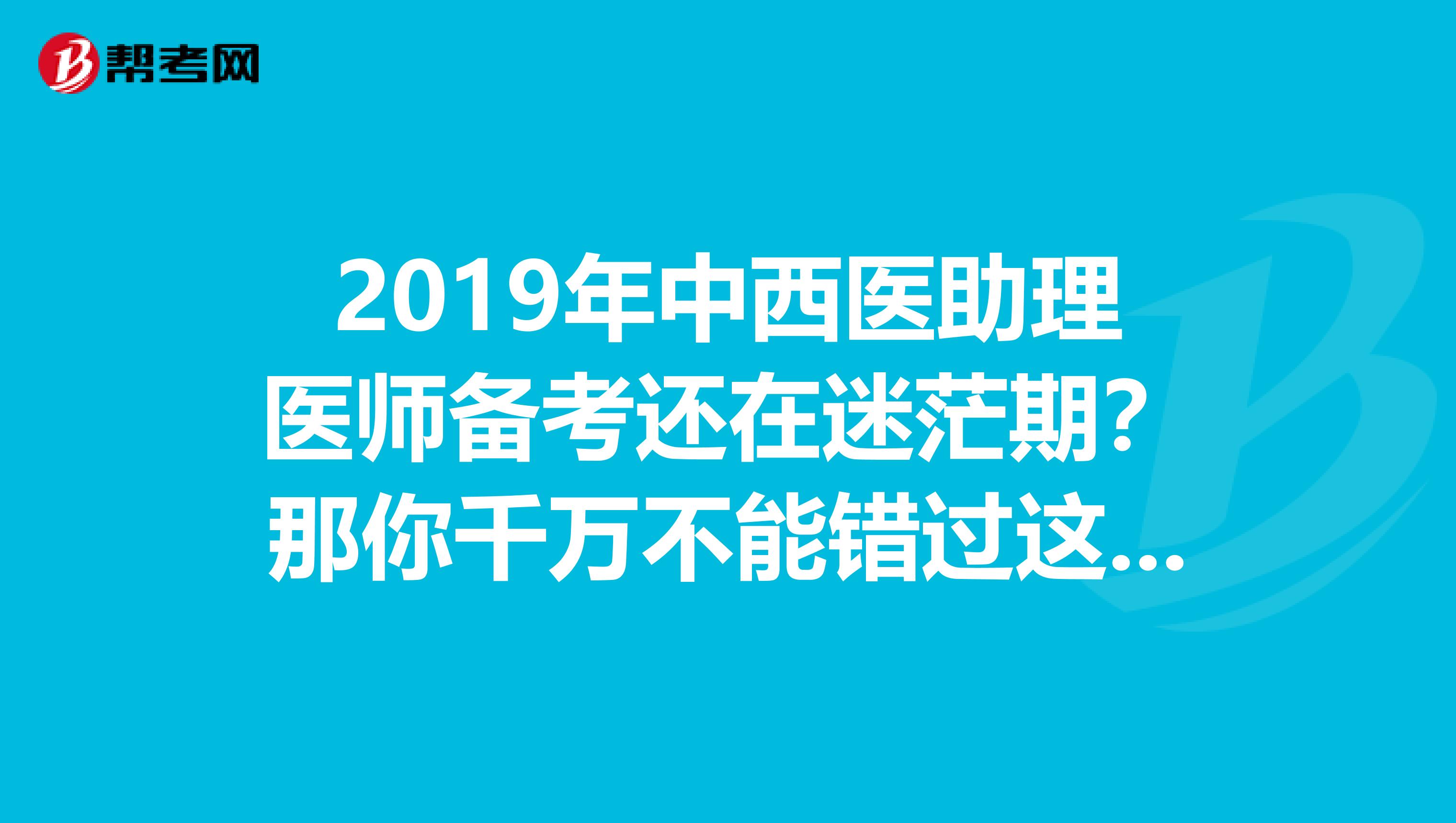 2019年中西医助理医师备考还在迷茫期？那你千万不能错过这篇文章！