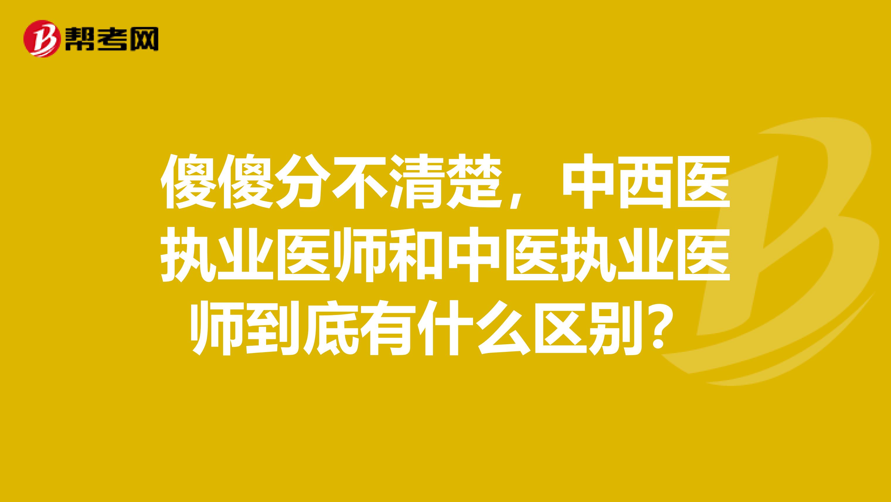 傻傻分不清楚，中西医执业医师和中医执业医师到底有什么区别？
