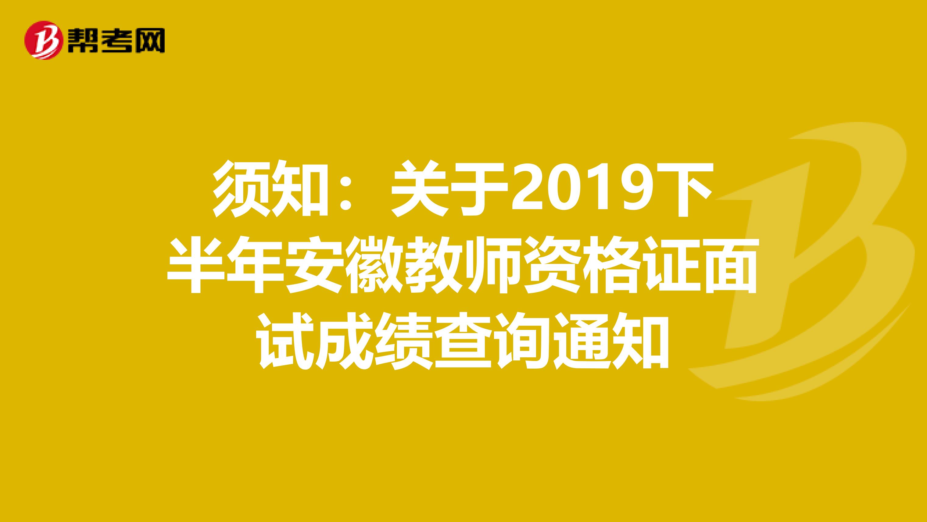 须知：关于2019下半年安徽教师资格证面试成绩查询通知