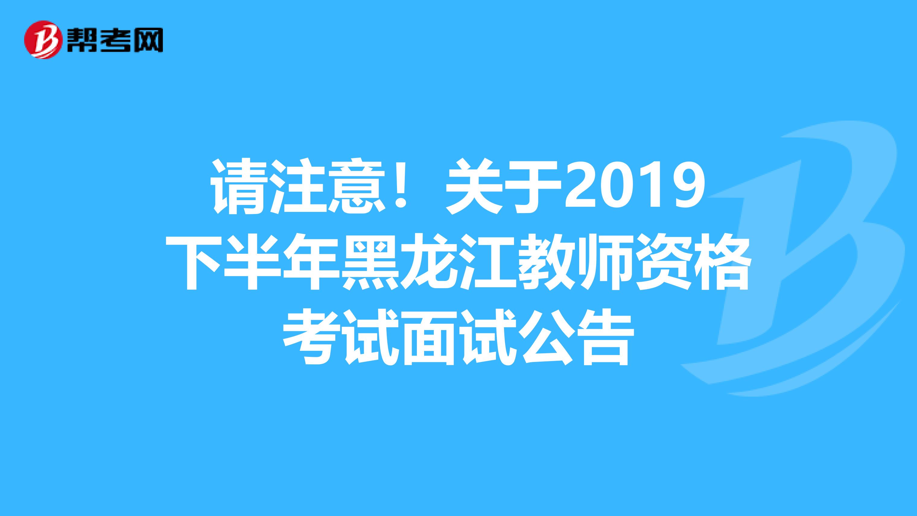 请注意！关于2019下半年黑龙江教师资格考试面试公告