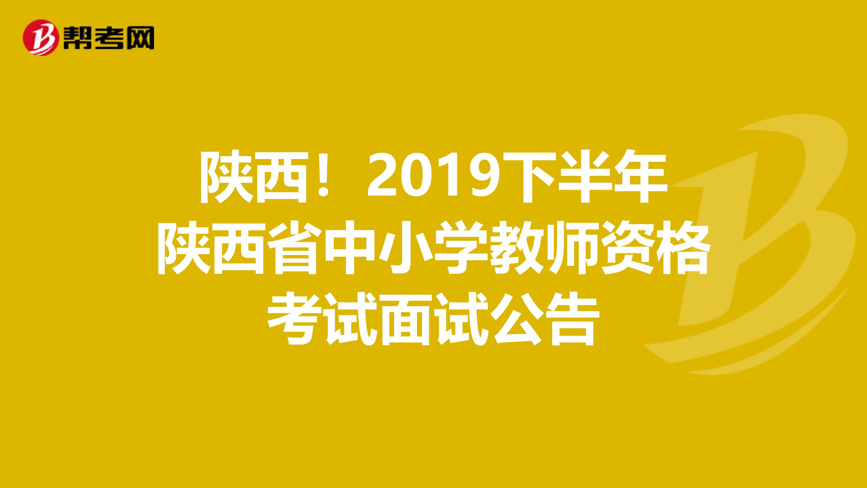 陕西！2019下半年陕西省中小学教师资格考试面试公告