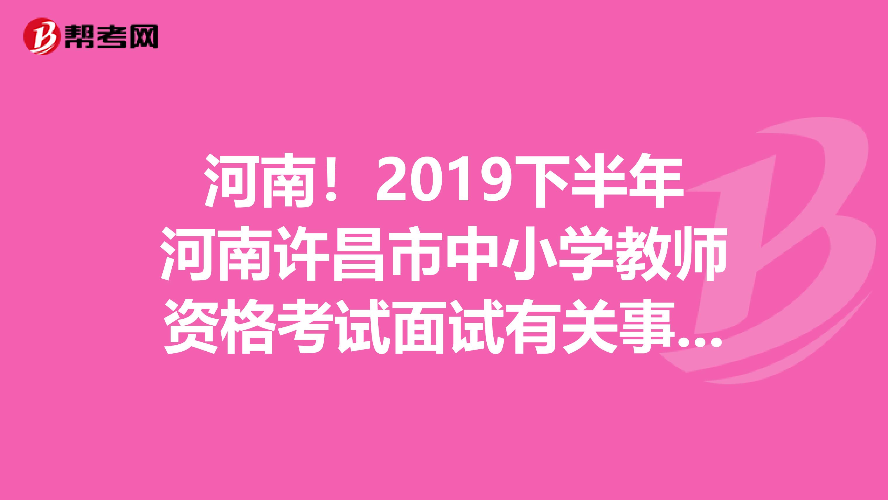 河南！2019下半年河南许昌市中小学教师资格考试面试有关事项公告