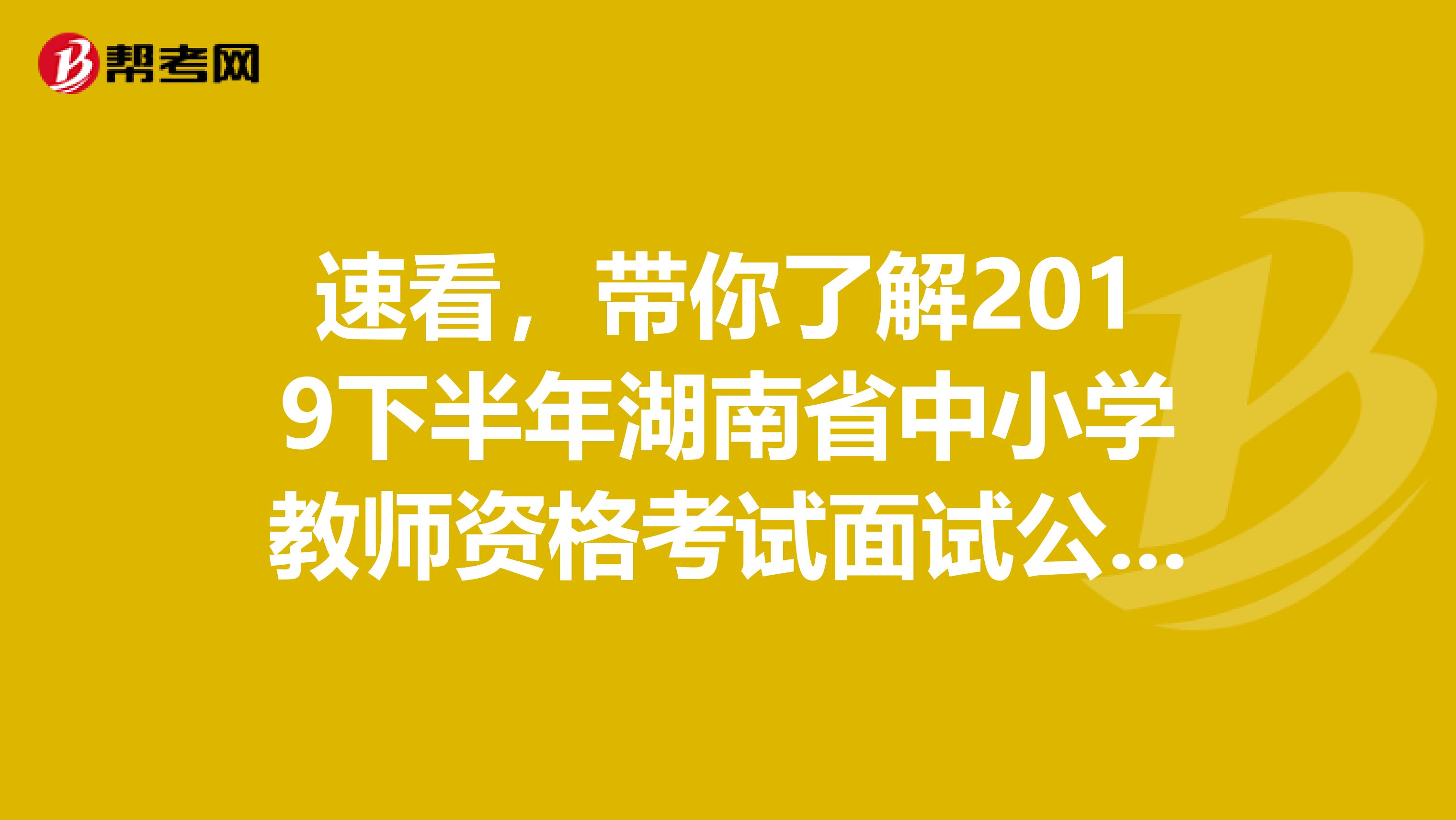 速看，带你了解2019下半年湖南省中小学教师资格考试面试公告信息