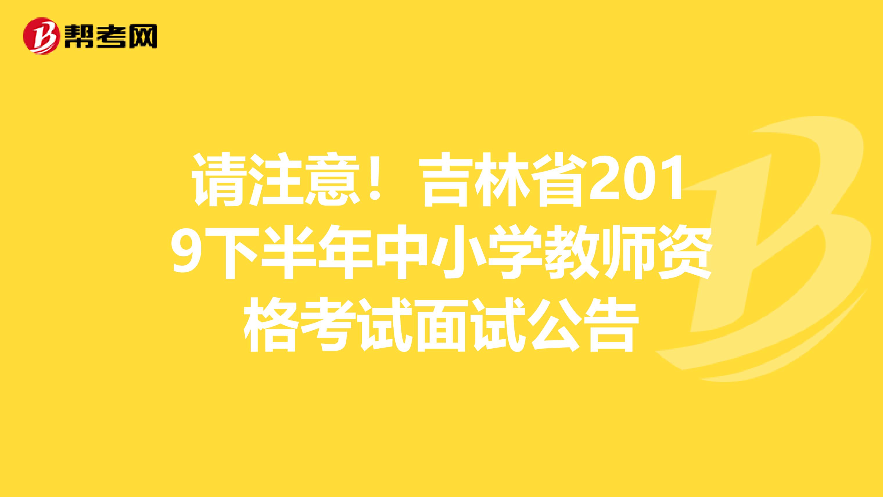 请注意！吉林省2019下半年中小学教师资格考试面试公告