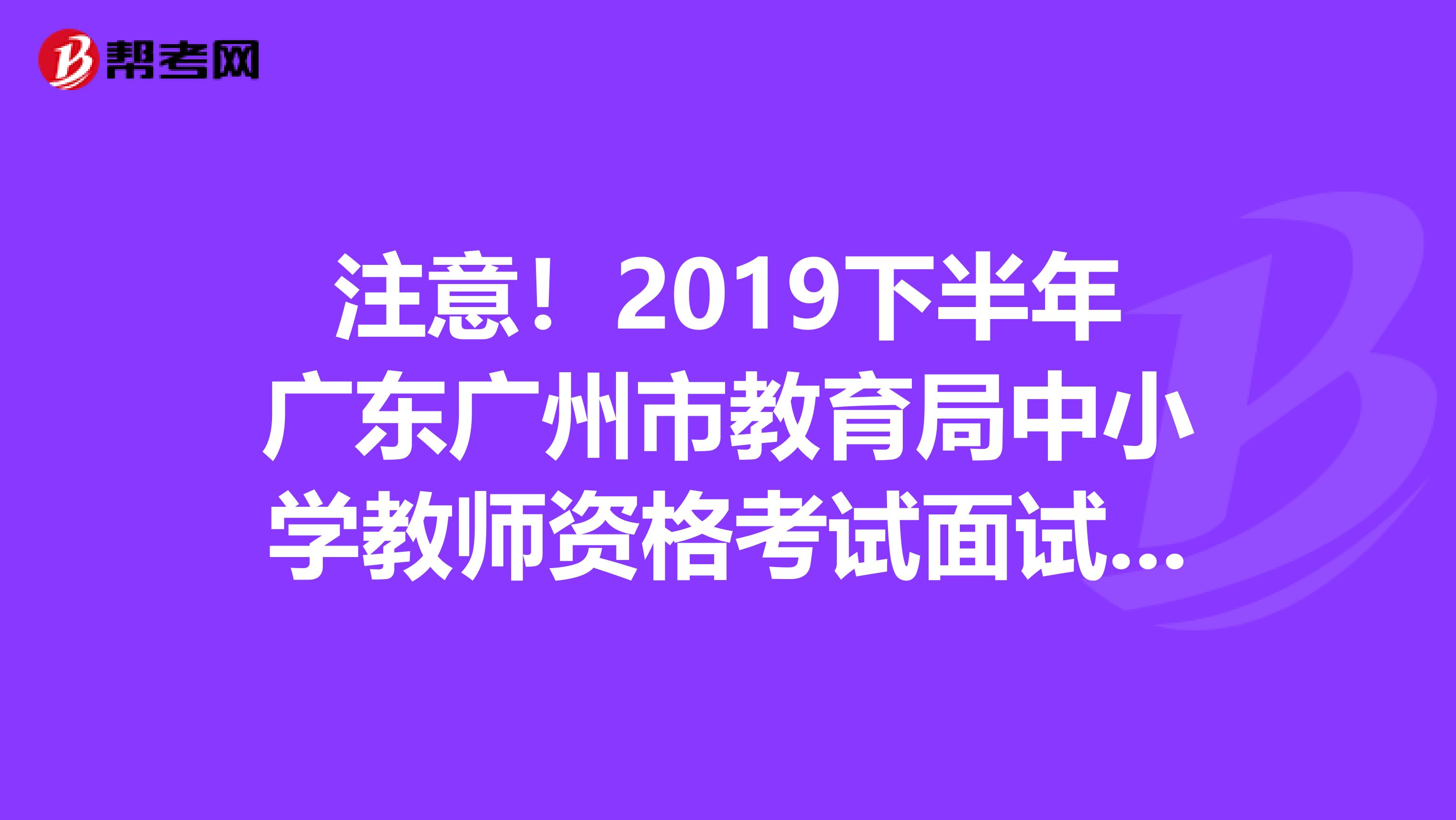 注意！2019下半年广东广州市教育局中小学教师资格考试面试公告