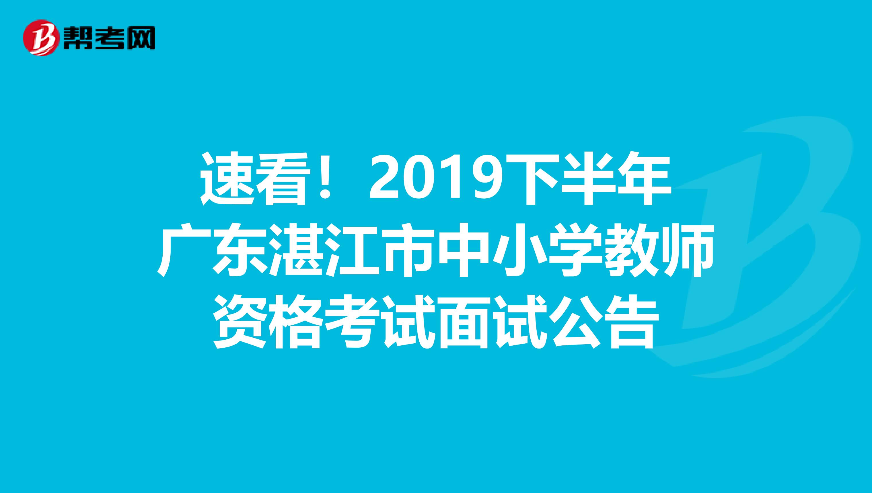 速看！2019下半年广东湛江市中小学教师资格考试面试公告