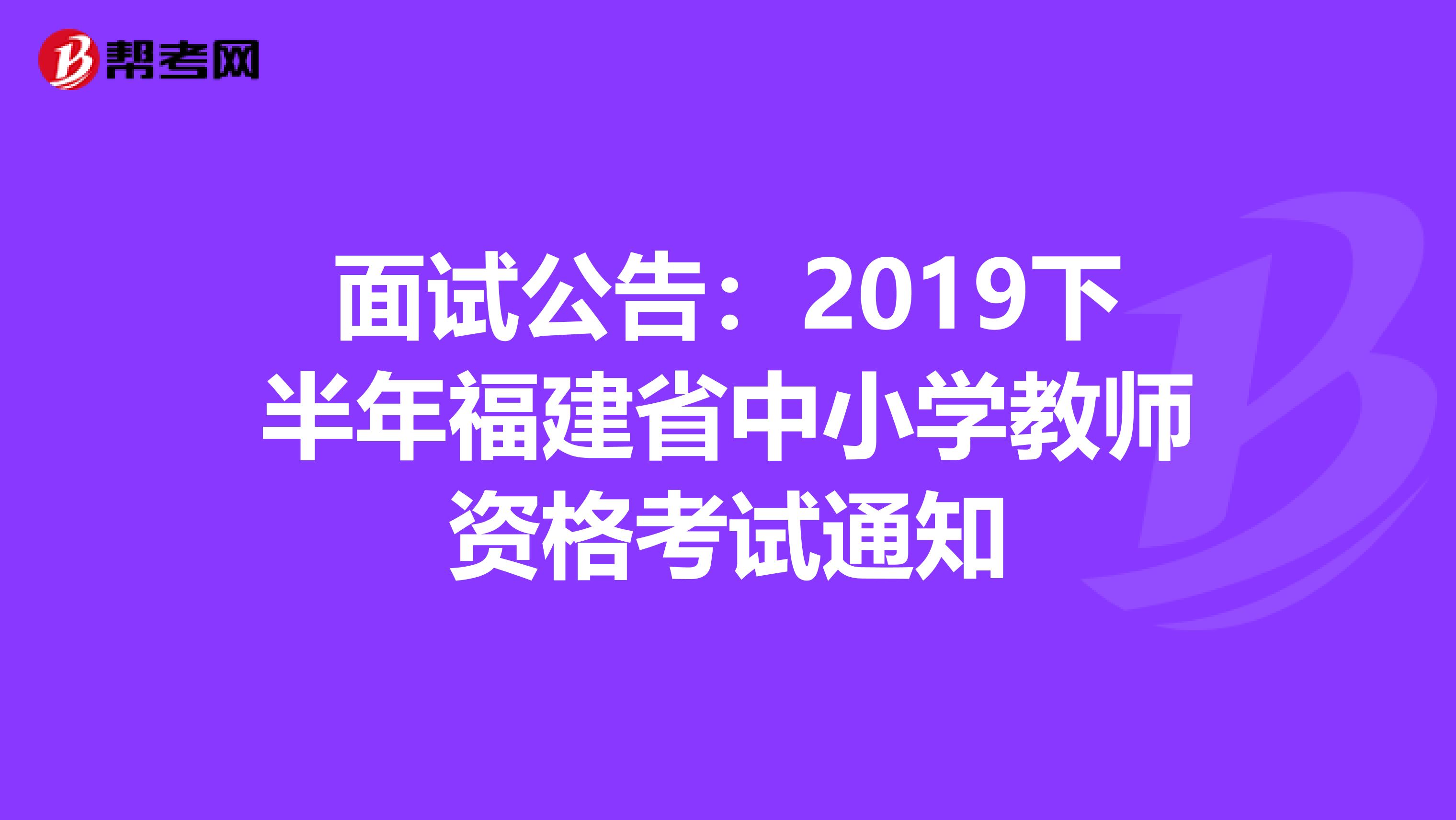 面试公告：2019下半年福建省中小学教师资格考试通知