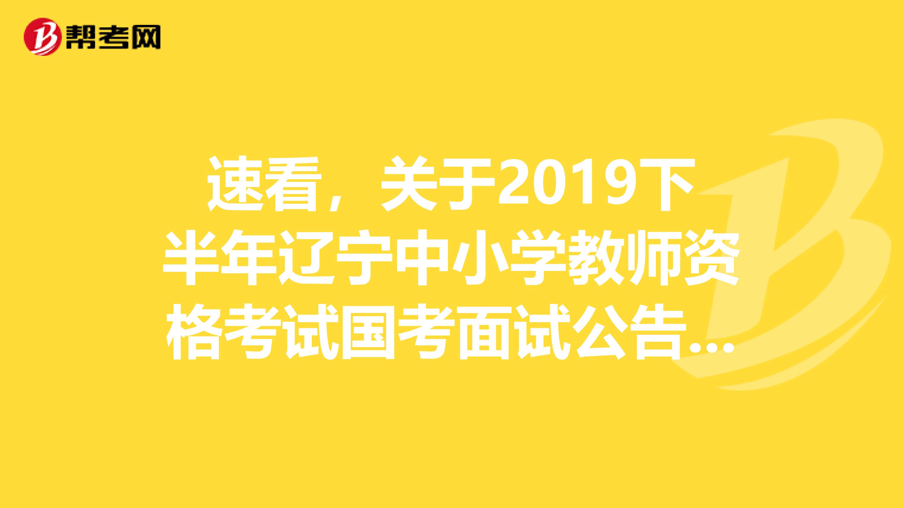 速看，关于2019下半年辽宁中小学教师资格考试国考面试公告信息