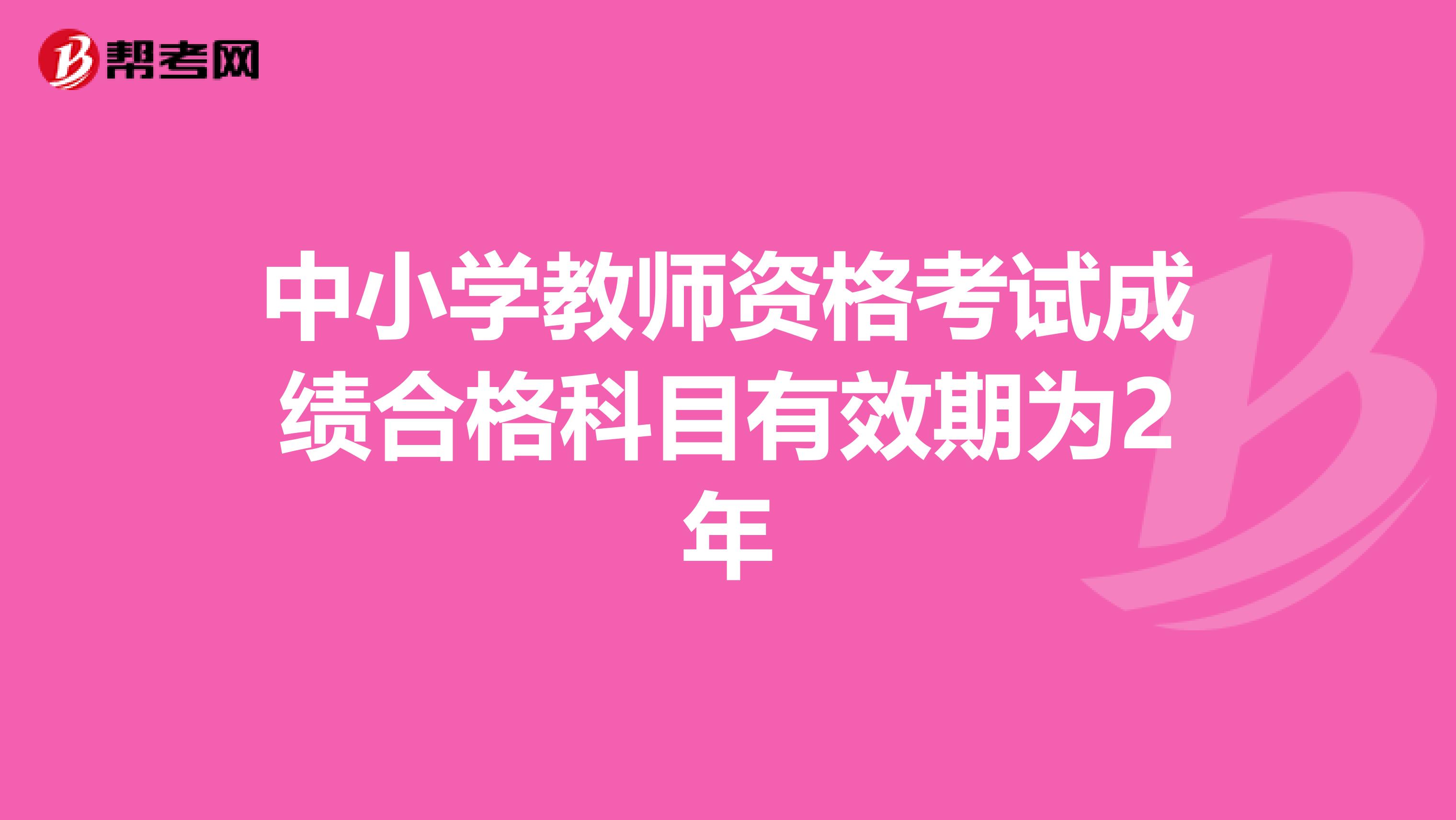 中小学教师资格考试成绩合格科目有效期为2年