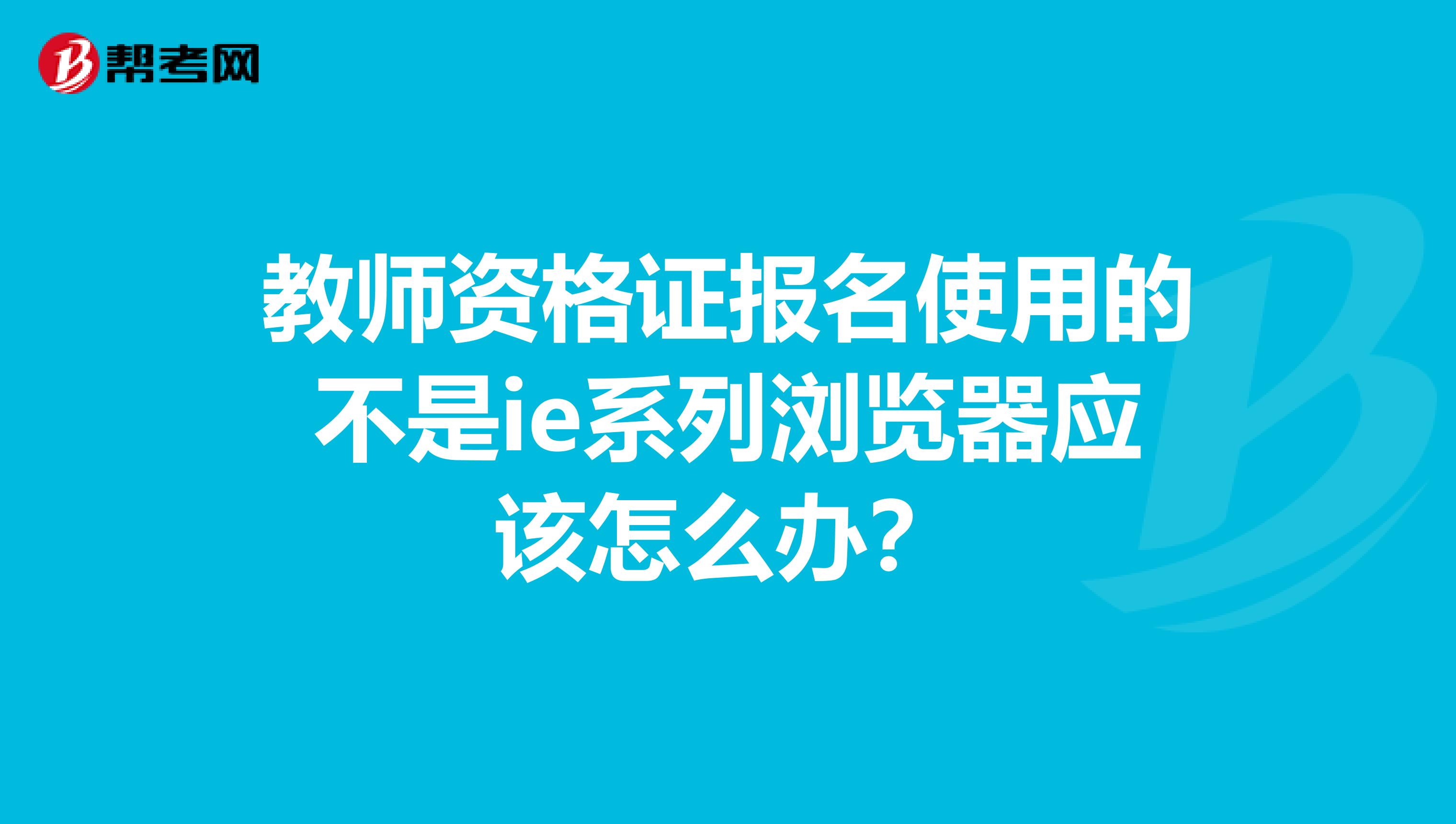 教师资格证报名使用的不是ie系列浏览器应该怎么办？