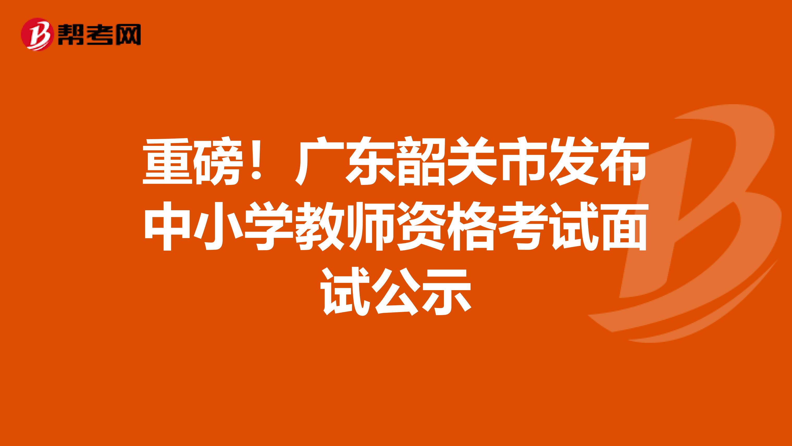 重磅！广东韶关市发布中小学教师资格考试面试公示