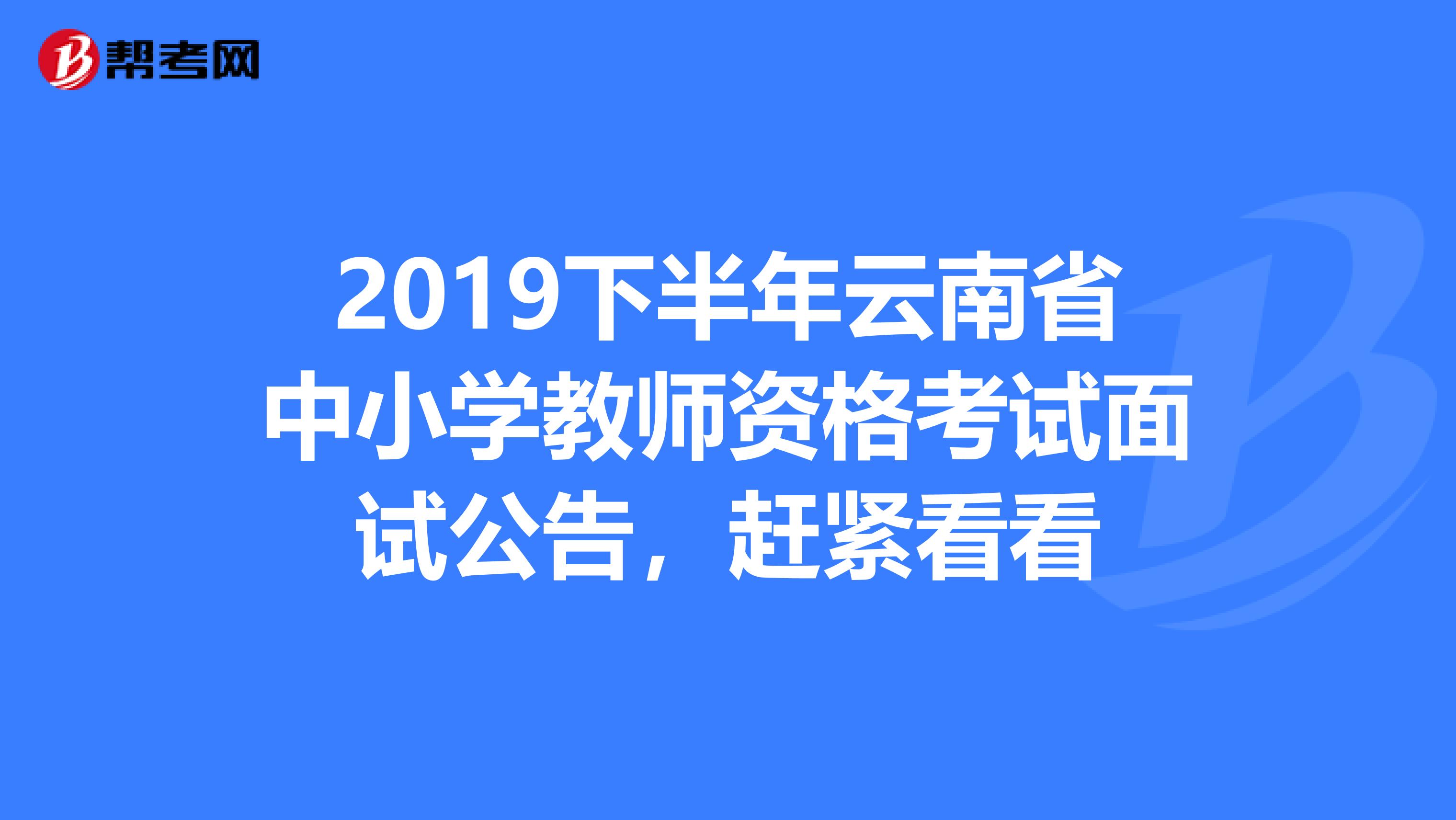 2019下半年云南省中小学教师资格考试面试公告，赶紧看看