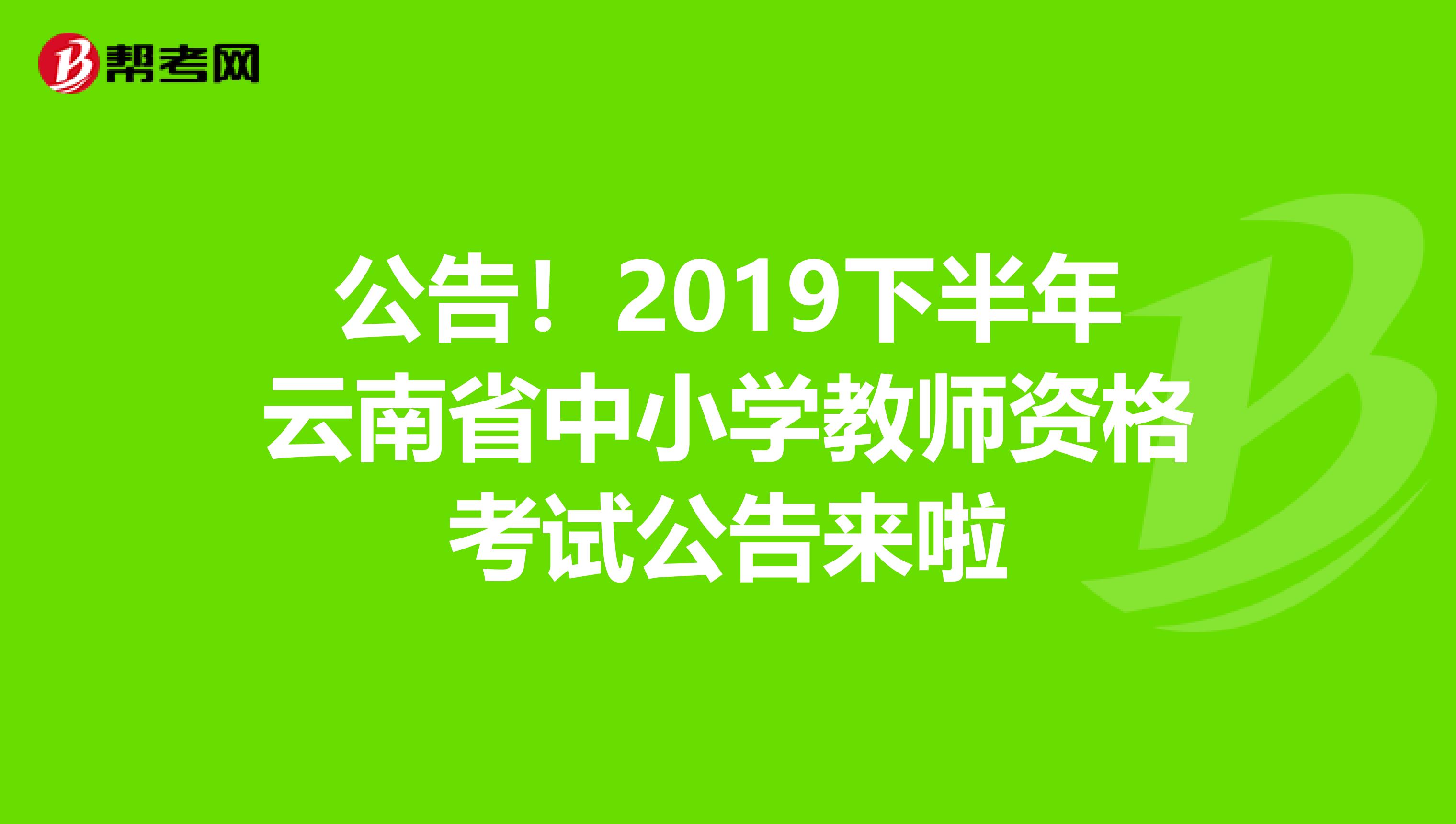 公告！2019下半年云南省中小学教师资格考试公告来啦