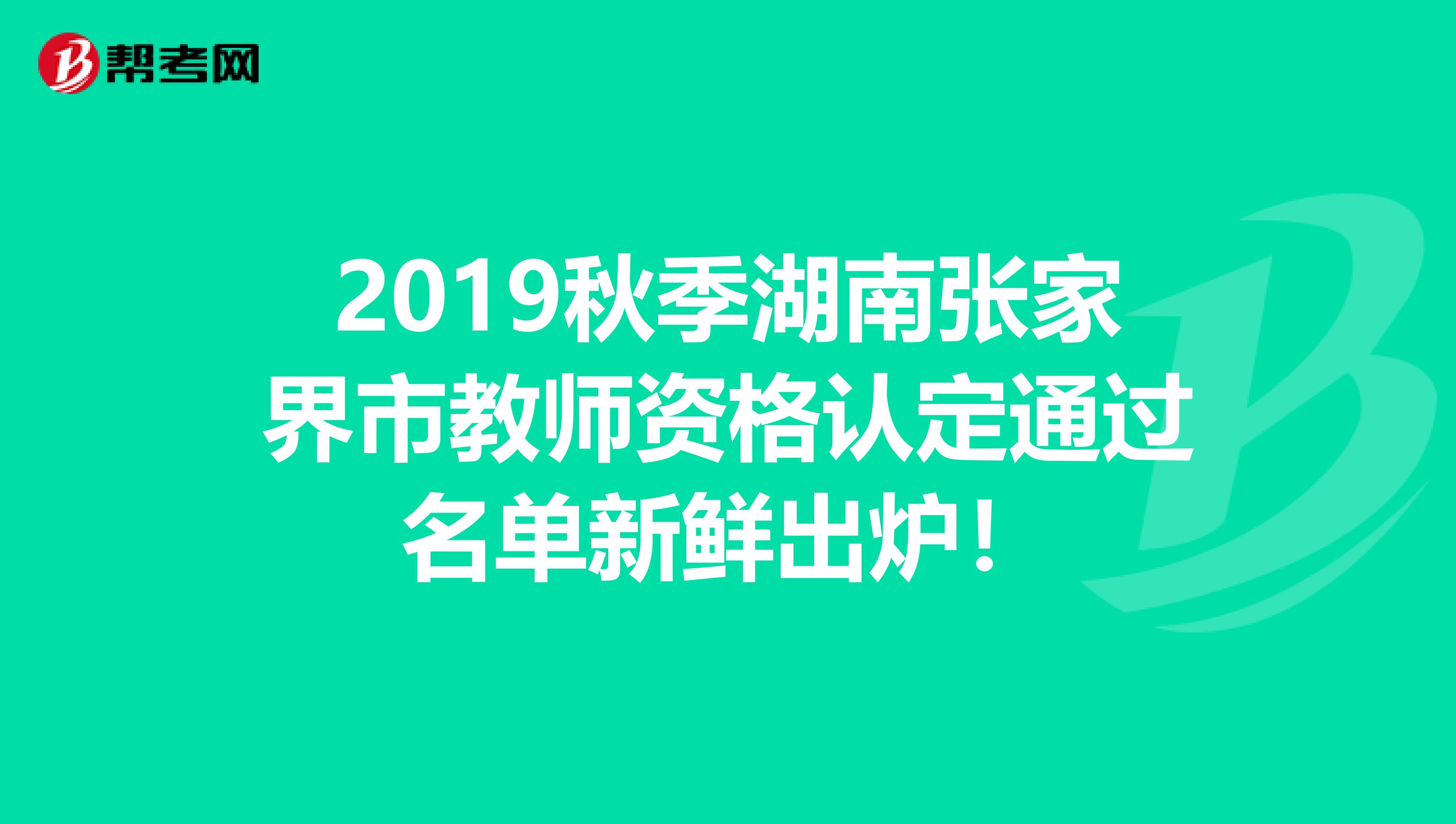 2019秋季湖南张家界市教师资格认定通过名单新鲜出炉！