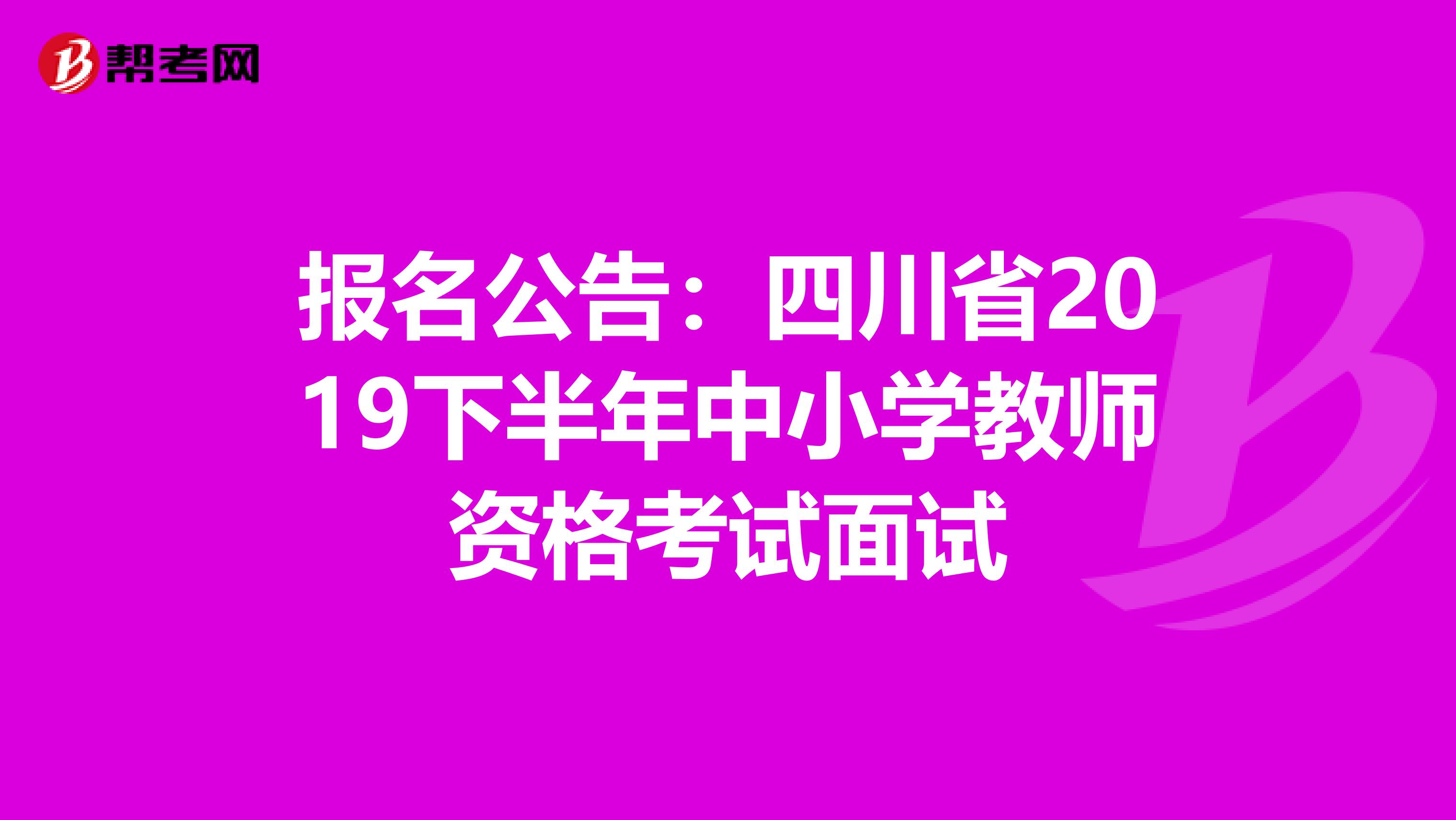 报名公告：四川省2019下半年中小学教师资格考试面试